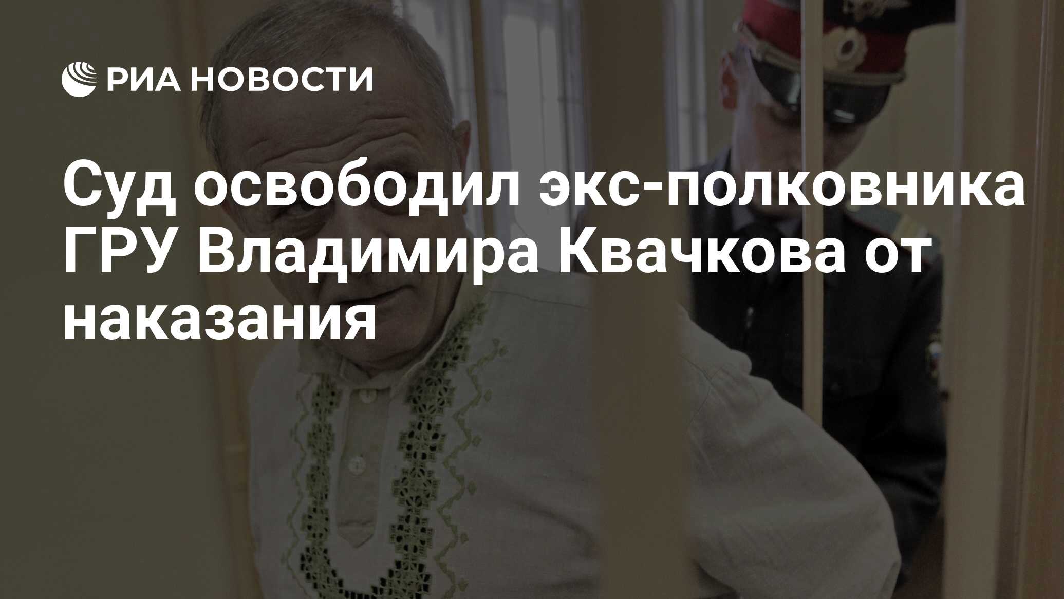 Суд освободил экс-полковника ГРУ Владимира Квачкова от наказания - РИА  Новости, 07.02.2019