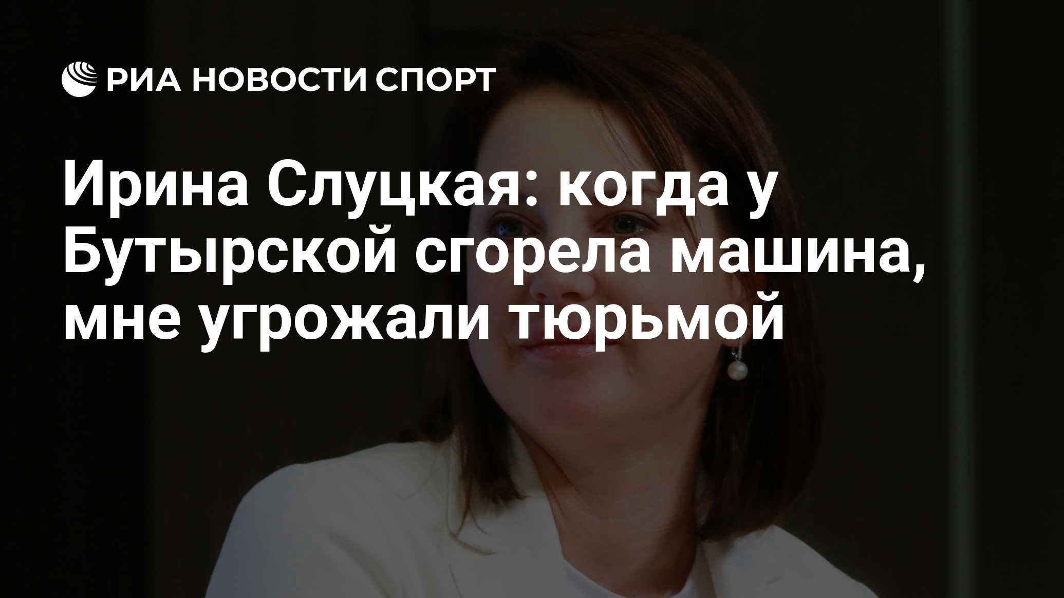 Ирина Слуцкая: когда у Бутырской сгорела машина, мне угрожали тюрьмой - РИА  Новости Спорт, 09.02.2019