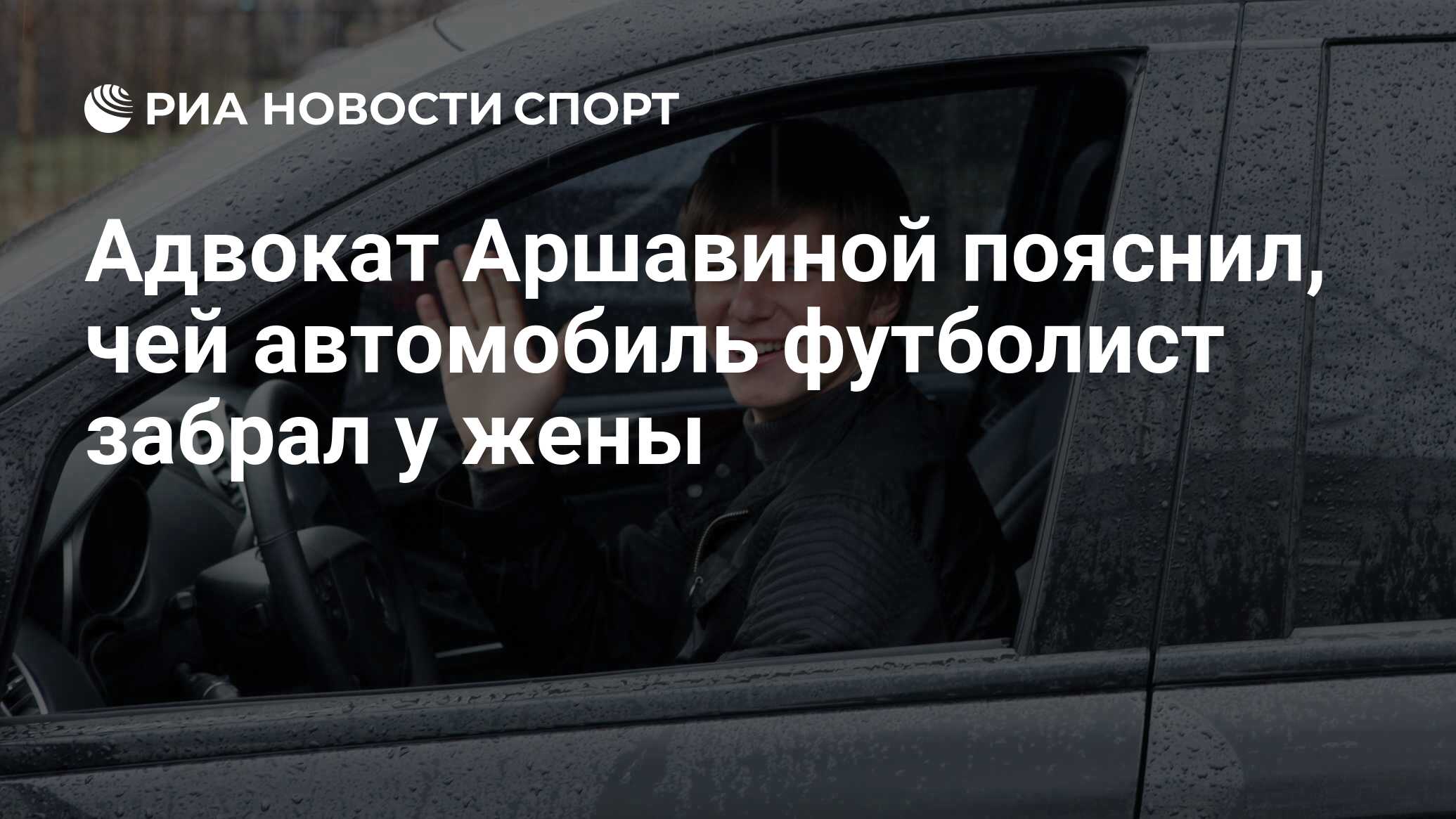 Адвокат Аршавиной пояснил, чей автомобиль футболист забрал у жены - РИА  Новости Спорт, 18.02.2019