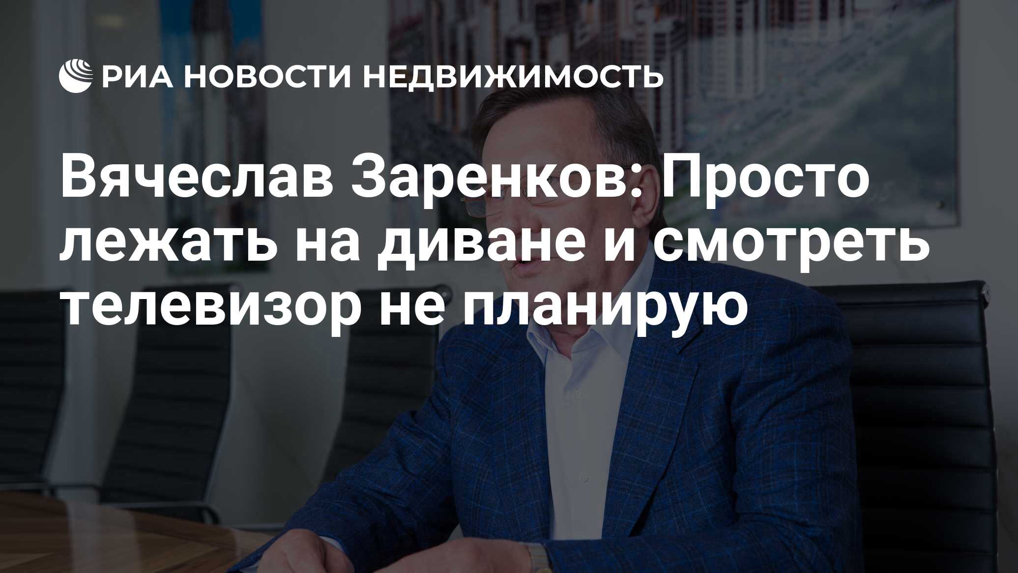 Вячеслав Заренков: Просто лежать на диване и смотреть телевизор не планирую  - Недвижимость РИА Новости, 29.07.2021