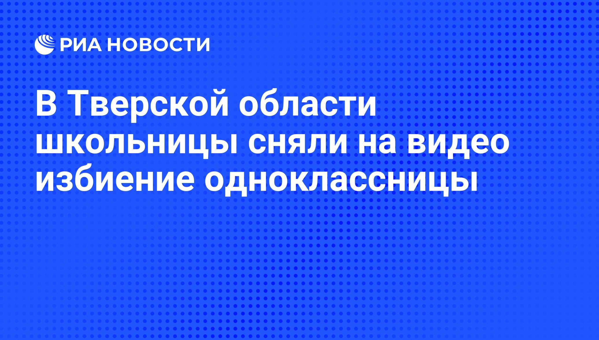 В Тверской области школьницы сняли на видео избиение одноклассницы - РИА  Новости, 25.04.2019