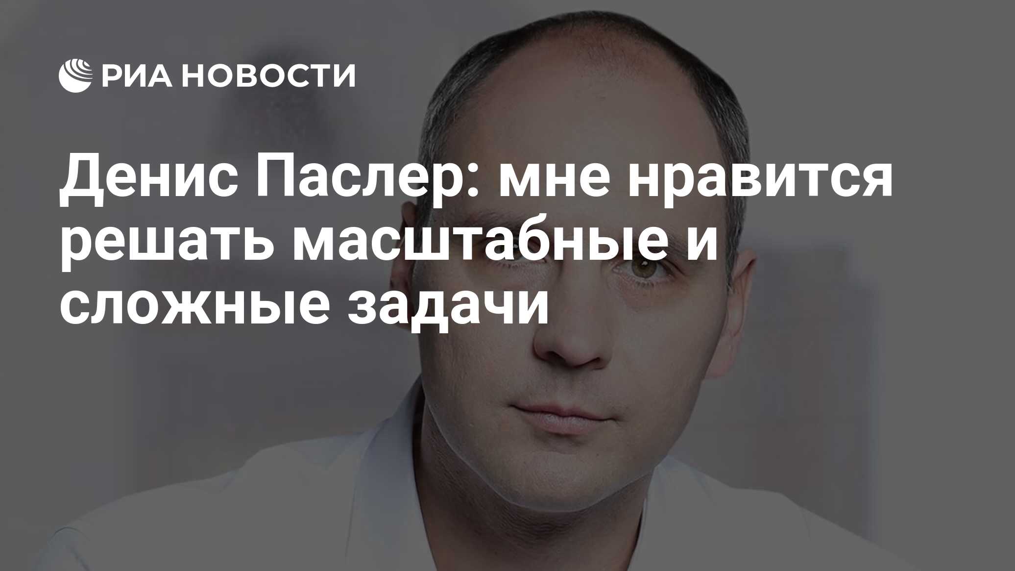 Денис Паслер: мне нравится решать масштабные и сложные задачи - РИА  Новости, 20.05.2019