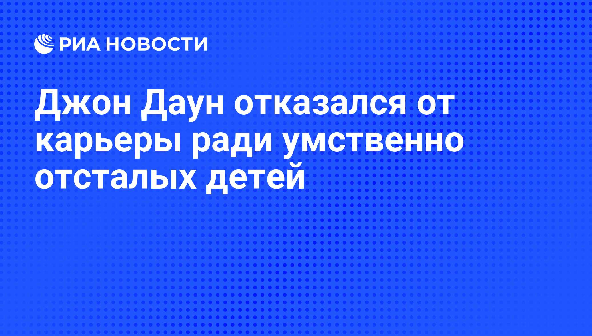 Джон Даун отказался от карьеры ради умственно отсталых детей - РИА Новости,  18.11.2008