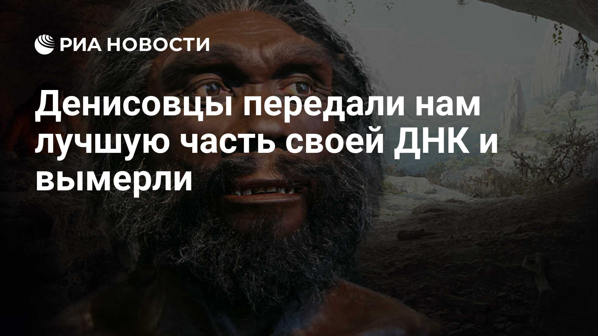 Денисовцы передали нам лучшую часть своей ДНК и вымерли - РИА Новости,  25.01.2020