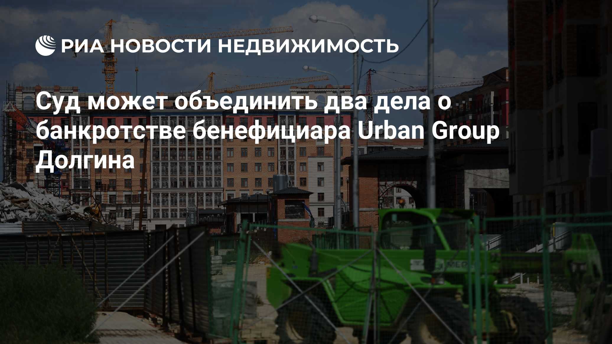 Суд может объединить два дела о банкротстве бенефициара Urban Group Долгина  - Недвижимость РИА Новости, 12.08.2019