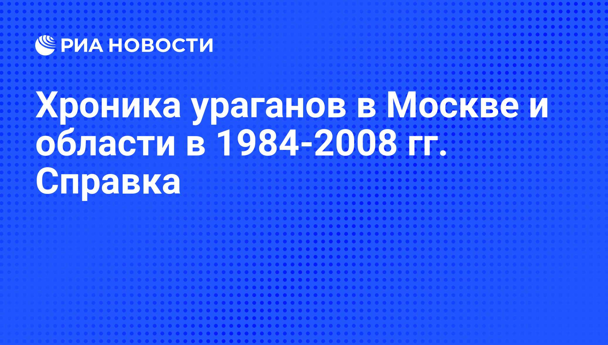 Хроника ураганов в Москве и области в 1984-2008 гг. Справка - РИА Новости,  24.11.2008