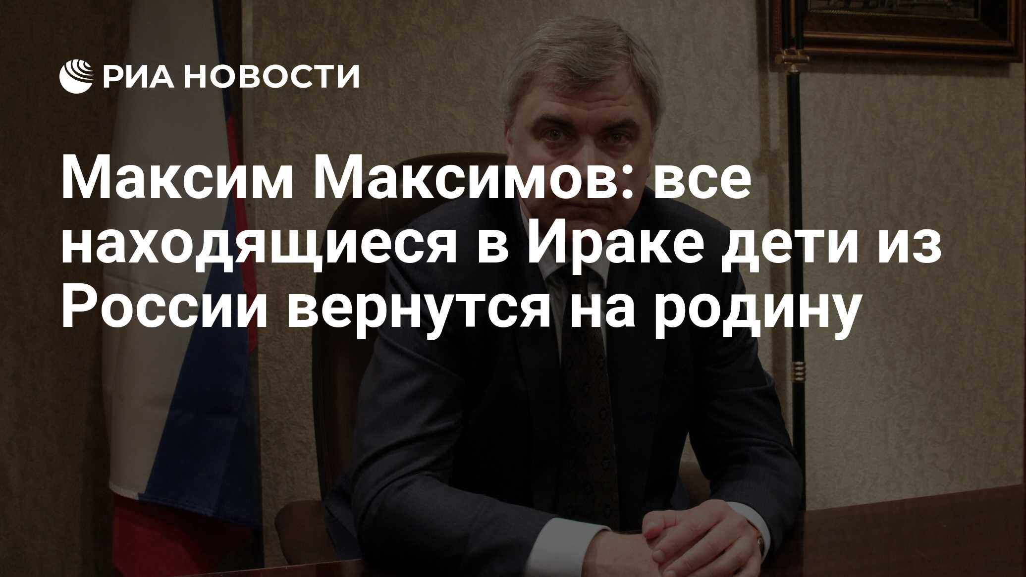 Максим Максимов: все находящиеся в Ираке дети из России вернутся на родину  - РИА Новости, 03.03.2020