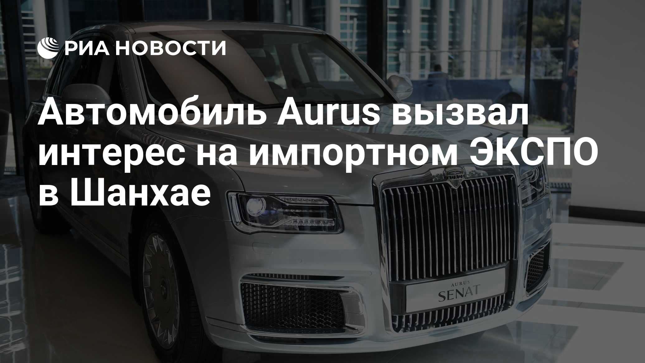 Автомобиль Aurus вызвал интерес на импортном ЭКСПО в Шанхае - РИА Новости,  03.03.2020