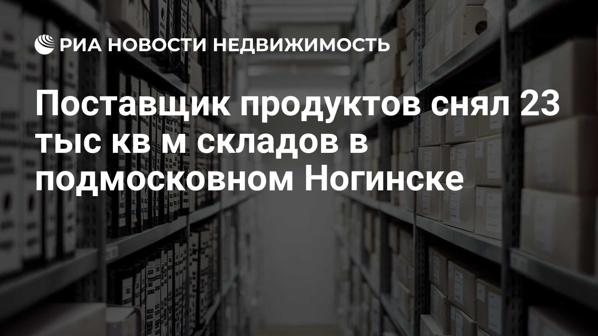 Поставщик продуктов снял 23 тыс кв м складов в подмосковном Ногинске -  Недвижимость РИА Новости, 26.12.2019