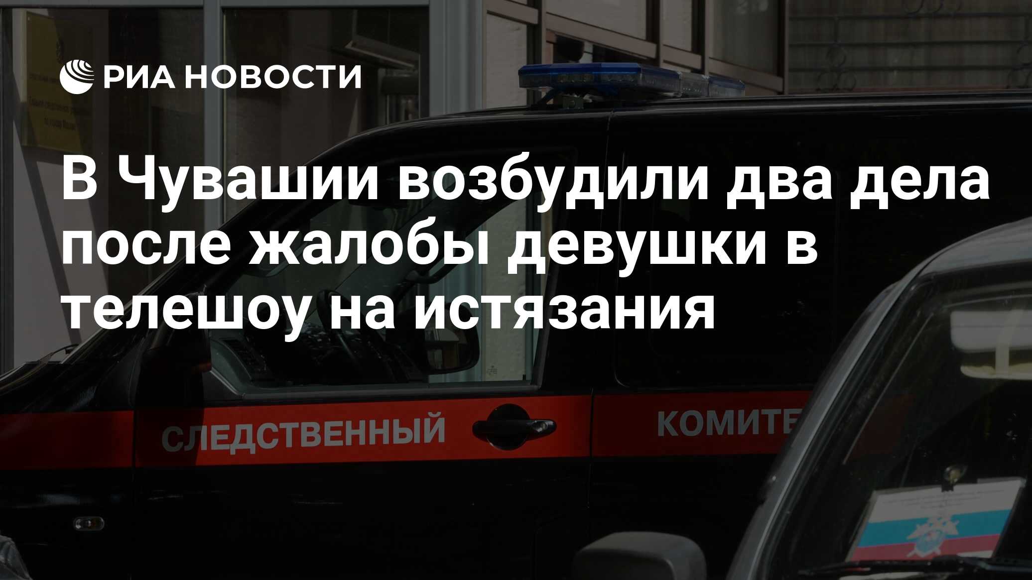 В Чувашии возбудили два дела после жалобы девушки в телешоу на истязания -  РИА Новости, 27.04.2020