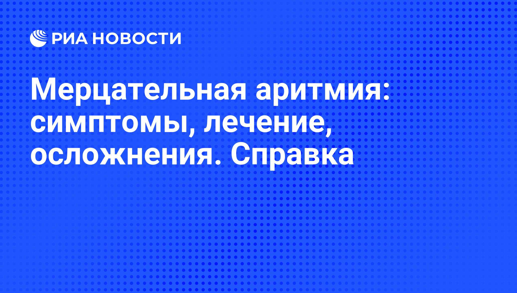 Мерцательная аритмия: симптомы, лечение, осложнения. Справка - РИА Новости,  12.12.2008