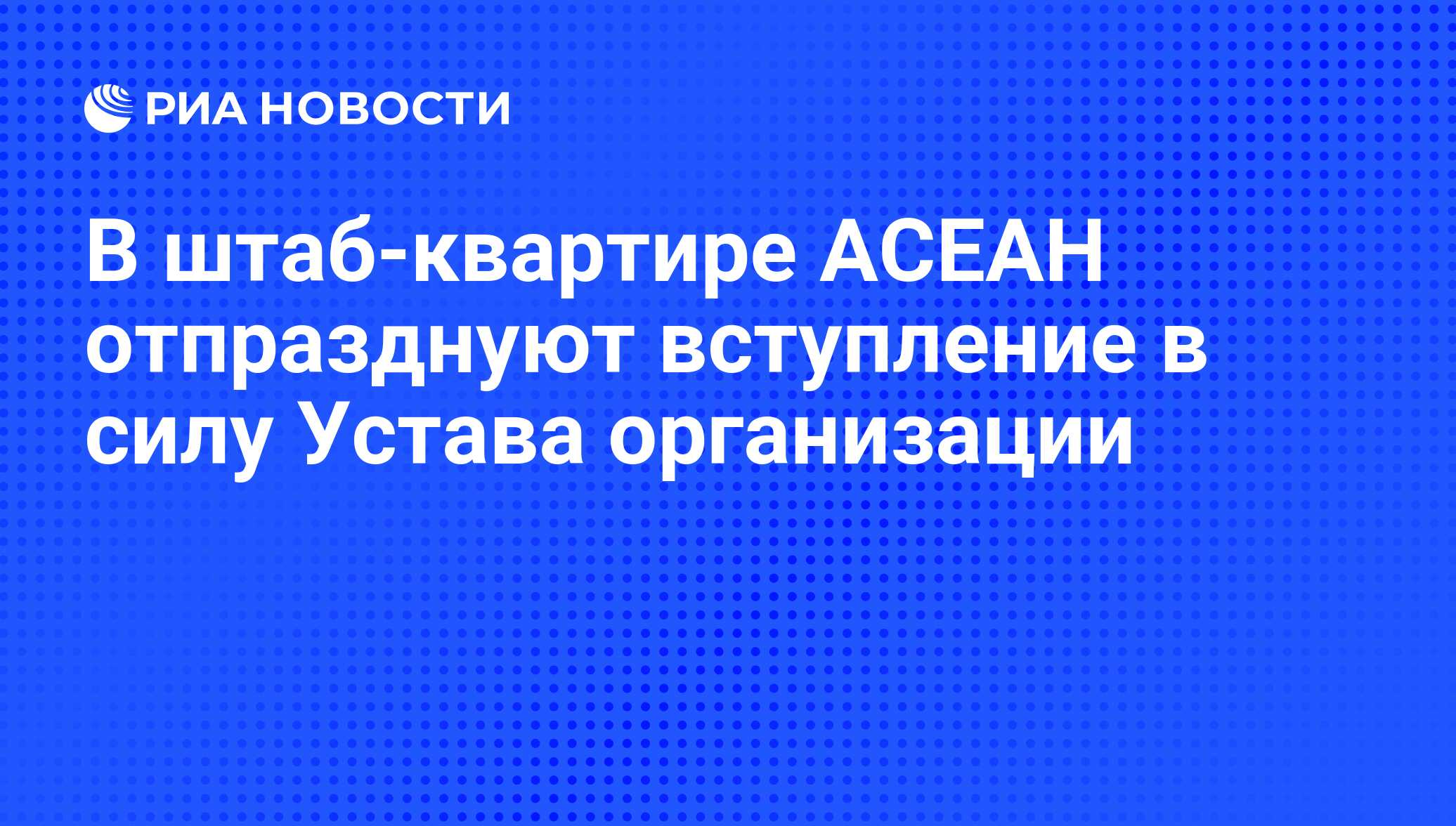 В штаб-квартире АСЕАН отпразднуют вступление в силу Устава организации -  РИА Новости, 15.12.2008