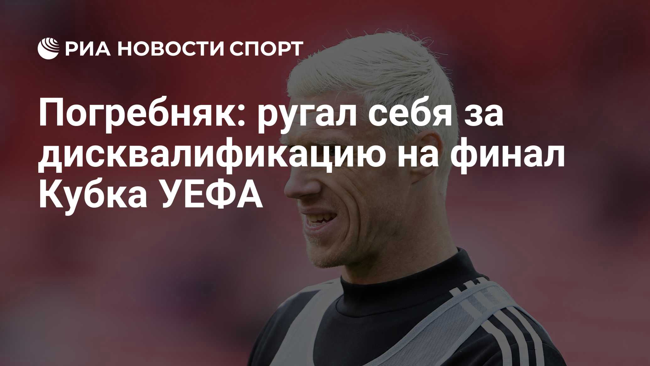 Погребняк: ругал себя за дисквалификацию на финал Кубка УЕФА - РИА Новости  Спорт, 01.06.2020