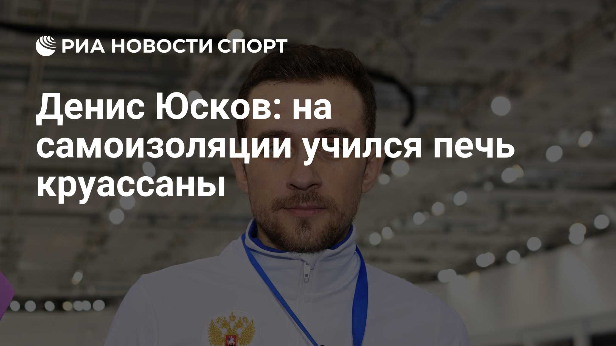 Денис Юсков: на самоизоляции учился печь круассаны - РИА Новости Спорт,  21.07.2020