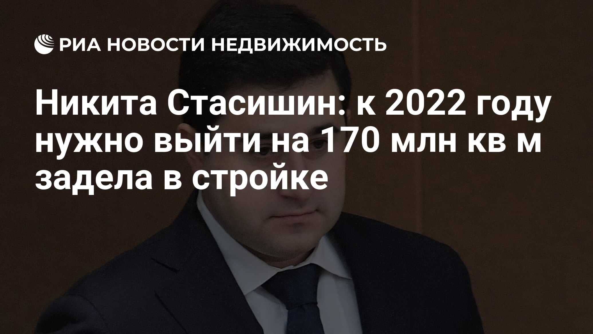 Никита Стасишин: к 2022 году нужно выйти на 170 млн кв м задела в стройке -  Недвижимость РИА Новости, 28.07.2021