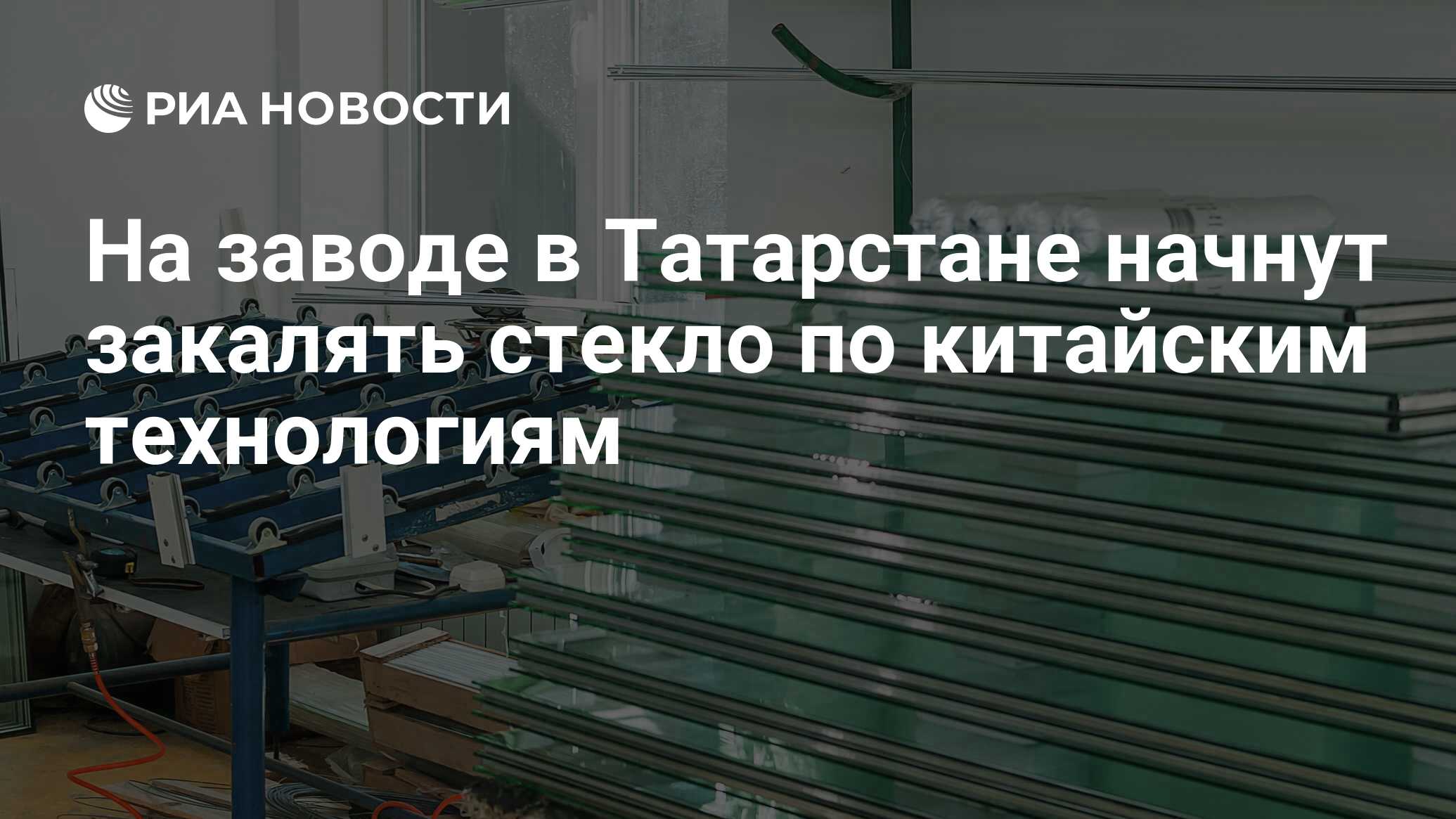 На заводе в Татарстане начнут закалять стекло по китайским технологиям -  РИА Новости, 03.02.2021