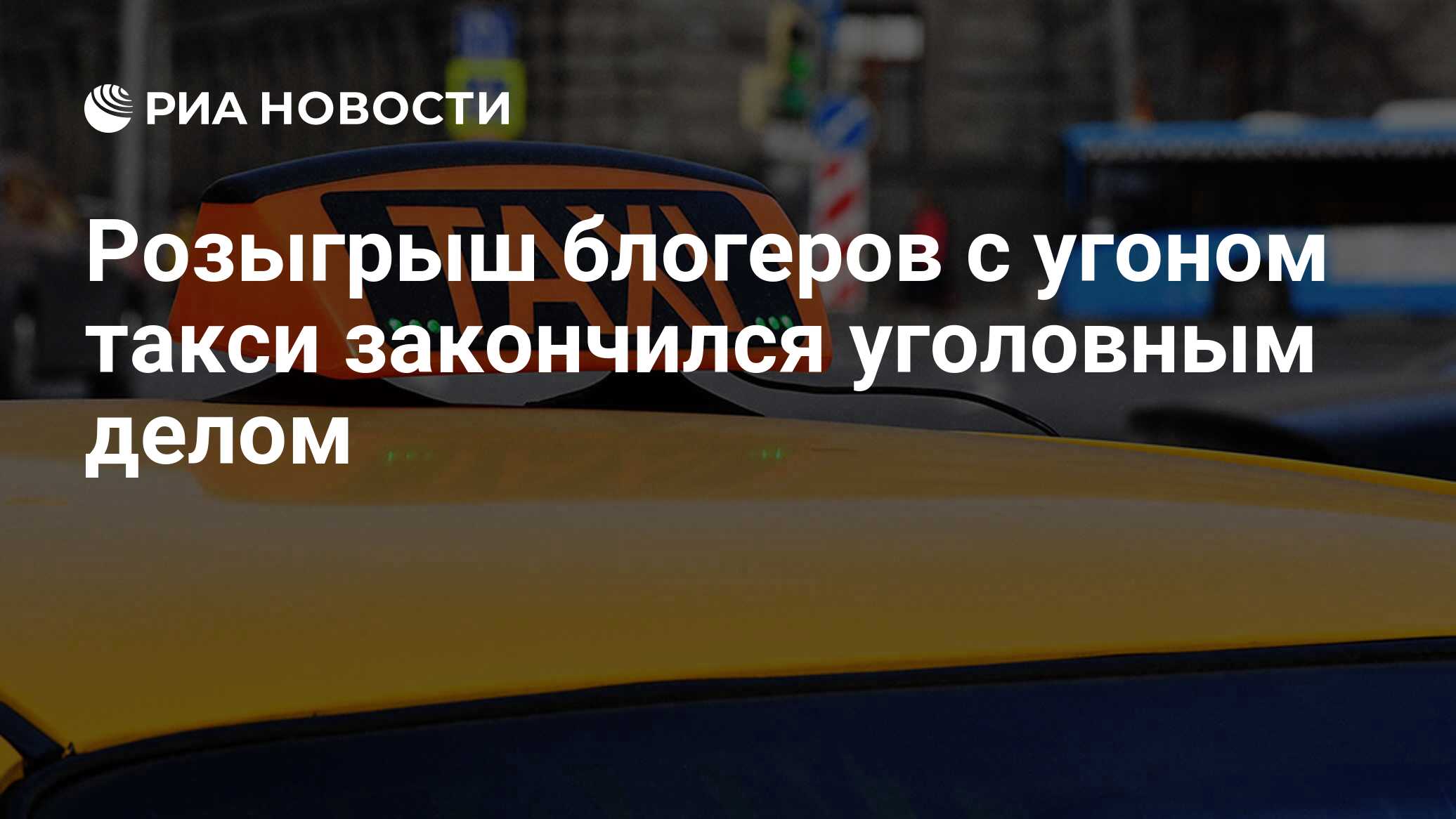 Розыгрыш блогеров с угоном такси закончился уголовным делом - РИА Новости,  24.03.2021