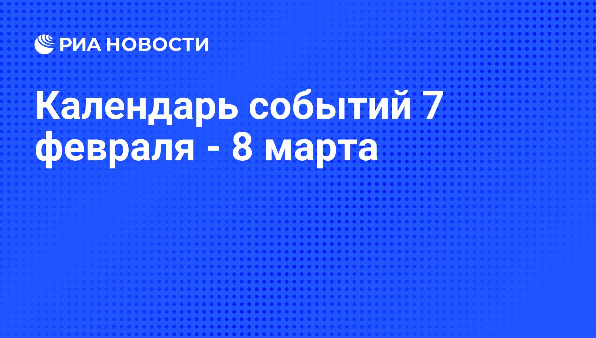 Календарь событий 7 февраля - 8 марта - РИА Новости, 05.02.2009