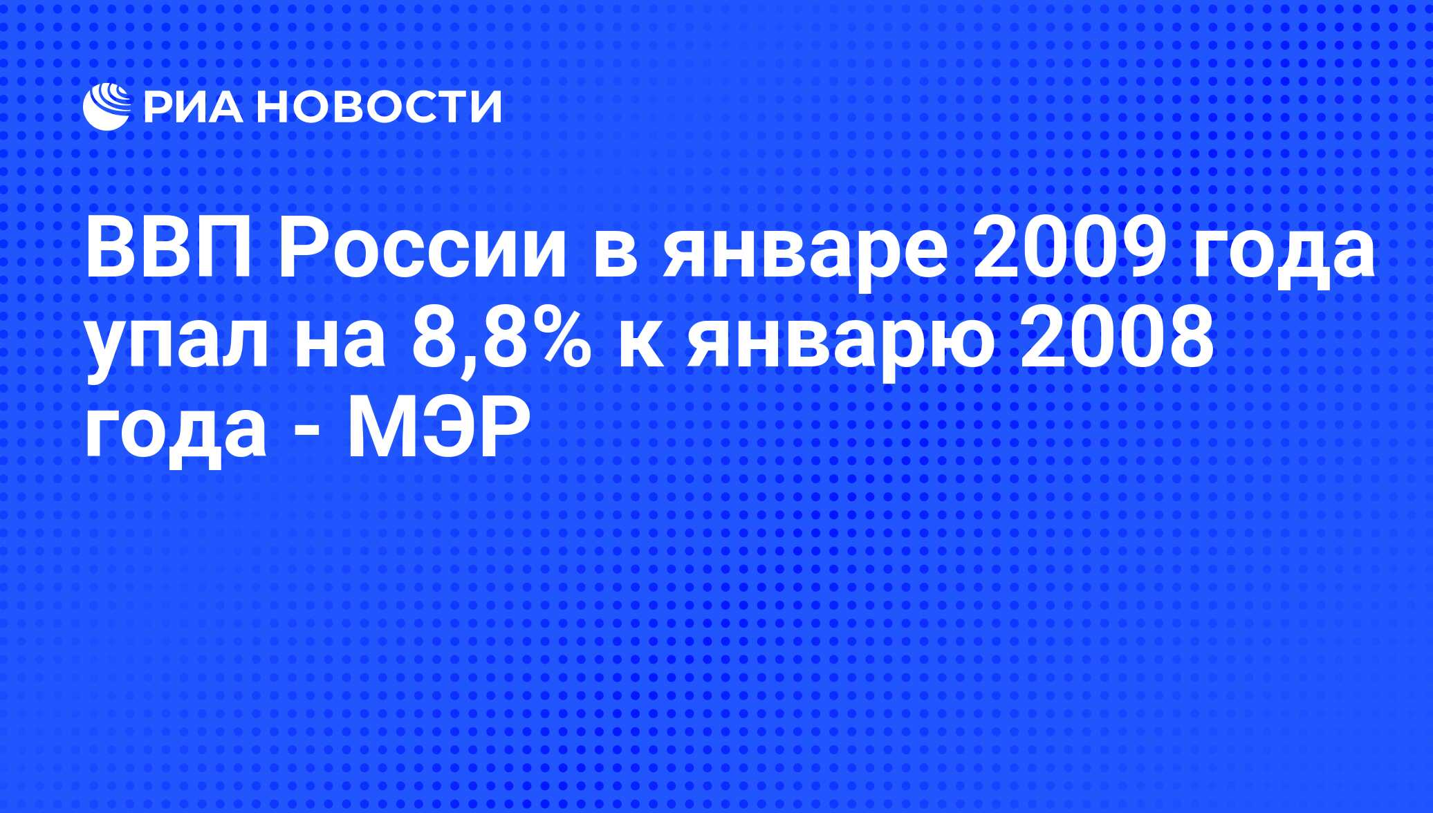 ВВП России в январе 2009 года упал на 8,8% к январю 2008 года - МЭР - РИА  Новости, 24.02.2009