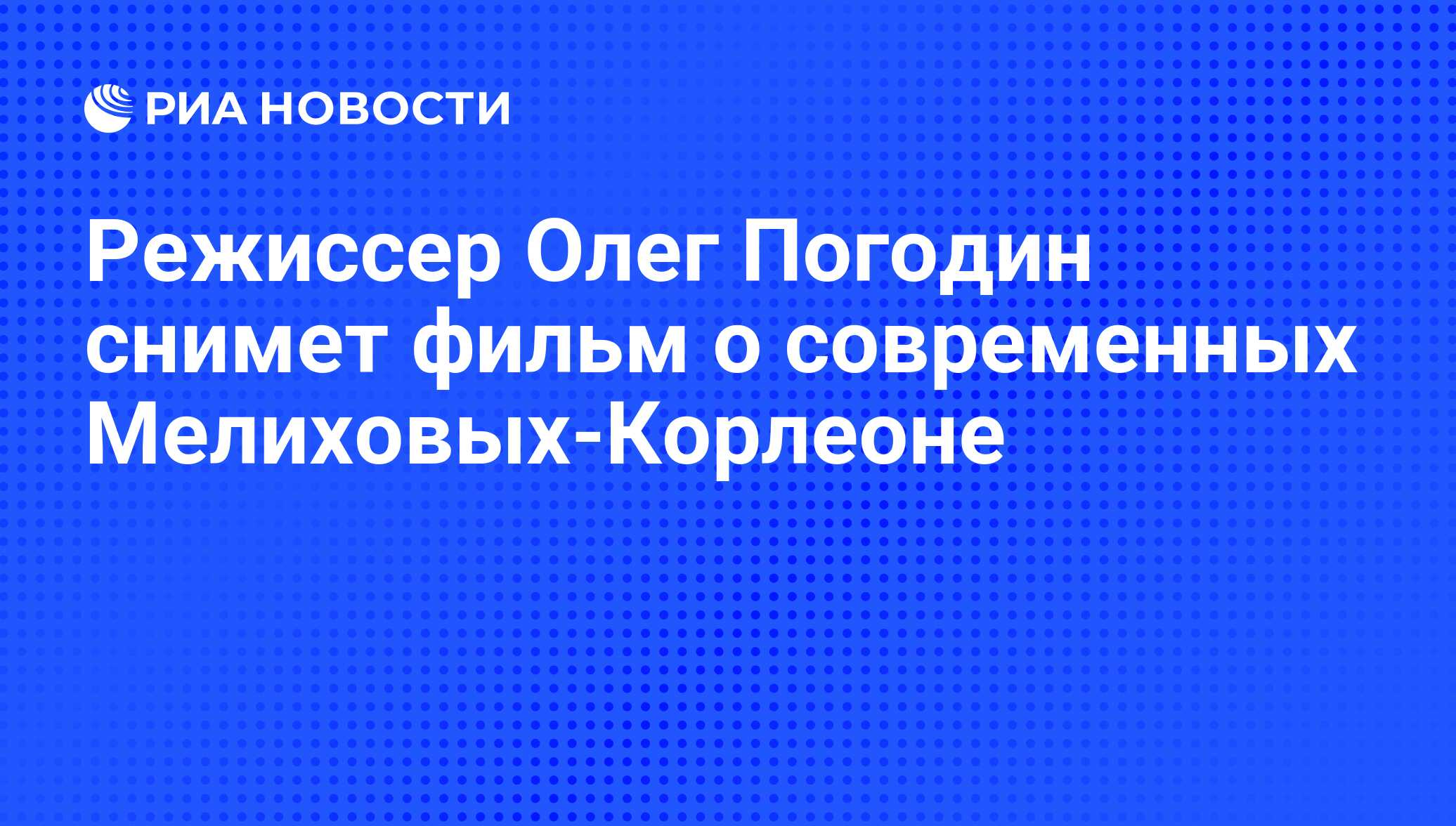 Режиссер Олег Погодин снимет фильм о современных Мелиховых-Корлеоне - РИА  Новости, 27.03.2009