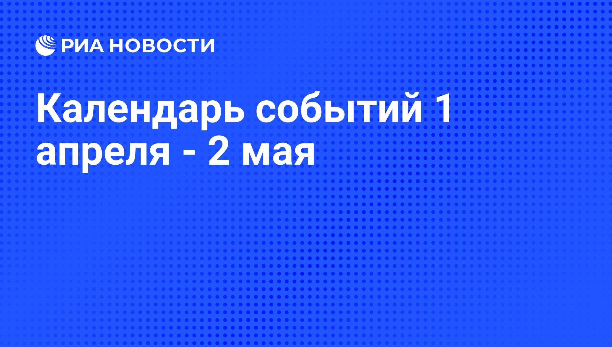 Календарь событий 1 апреля - 2 мая - РИА Новости, 30.03.2009