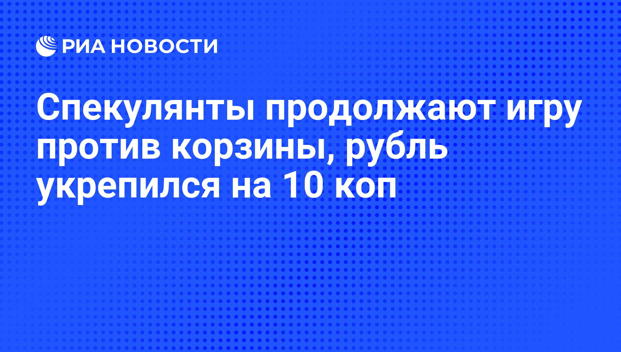 Спекулянты продолжают игру против корзины, рубль укрепился на 10 коп - РИА  Новости, 16.04.2009