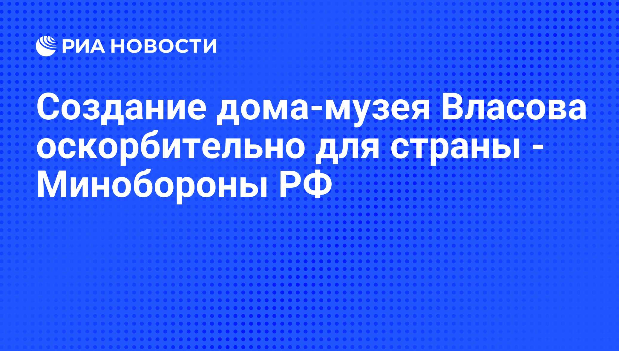 Создание дома-музея Власова оскорбительно для страны - Минобороны РФ - РИА  Новости, 25.04.2009