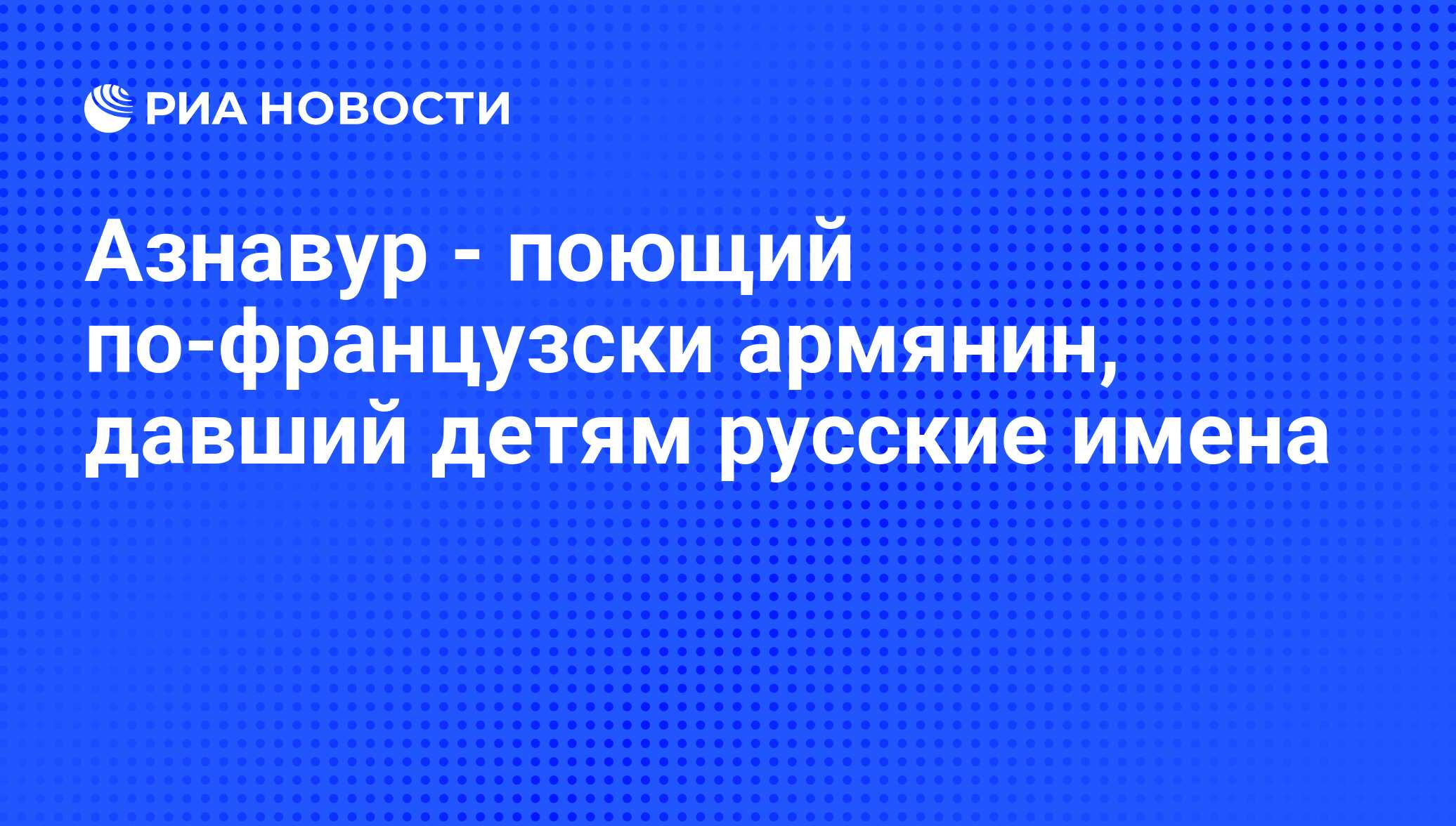 Азнавур - поющий по-французски армянин, давший детям русские имена - РИА  Новости, 22.05.2009