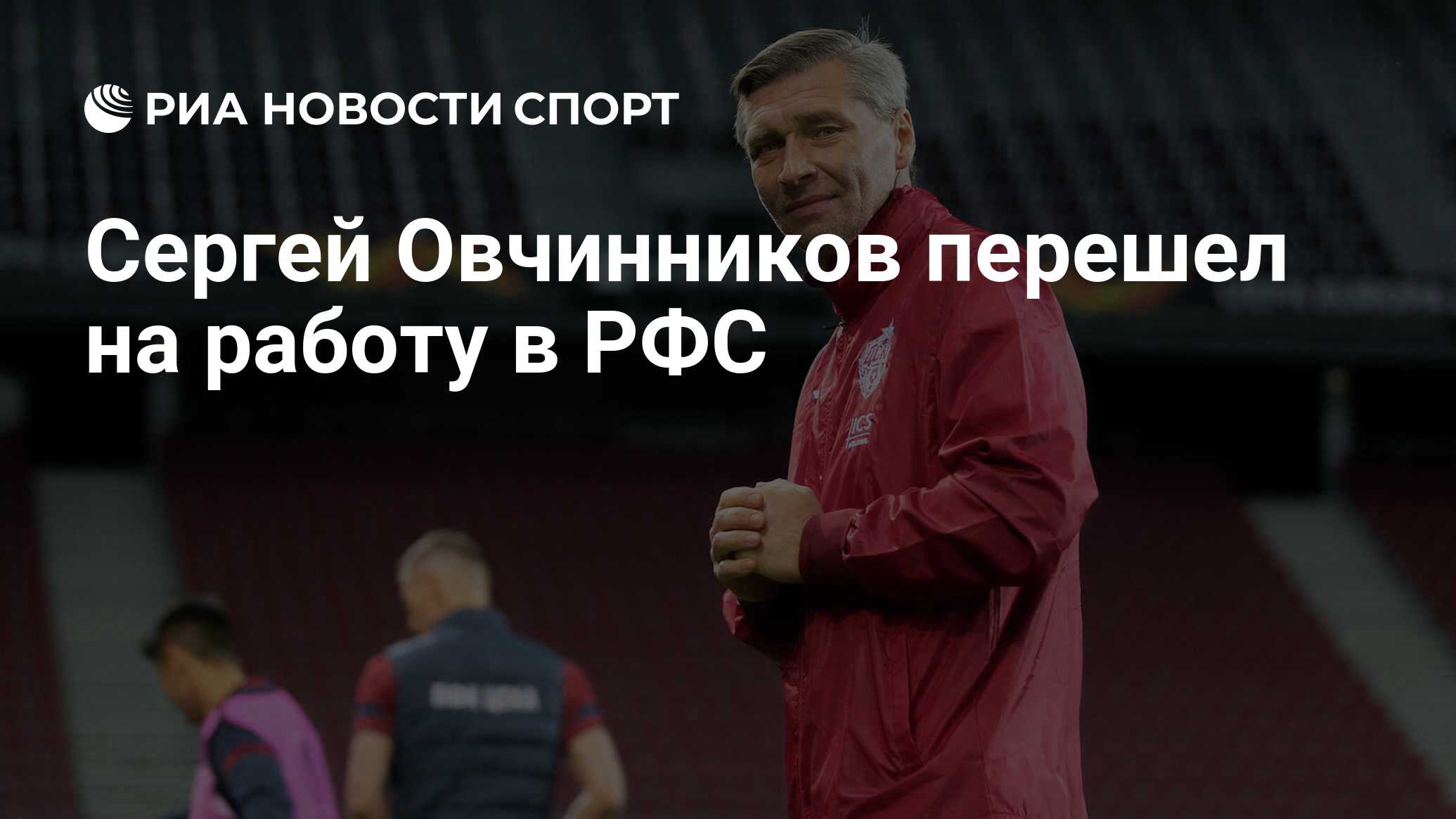 Сергей Овчинников перешел на работу в РФС - РИА Новости Спорт, 13.04.2021