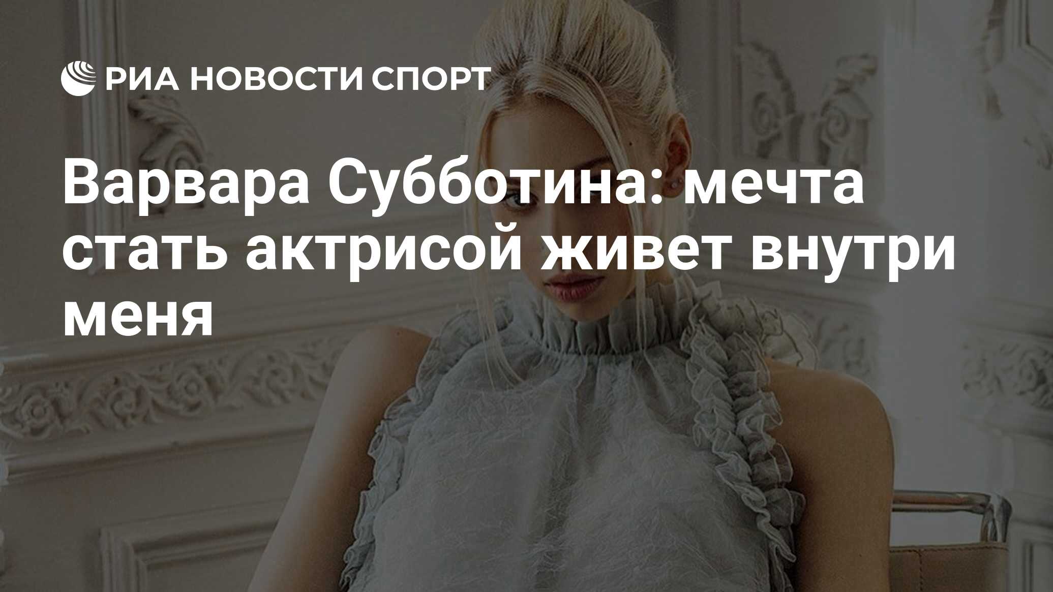 Варвара Субботина: мечта стать актрисой живет внутри меня - РИА Новости  Спорт, 12.05.2021