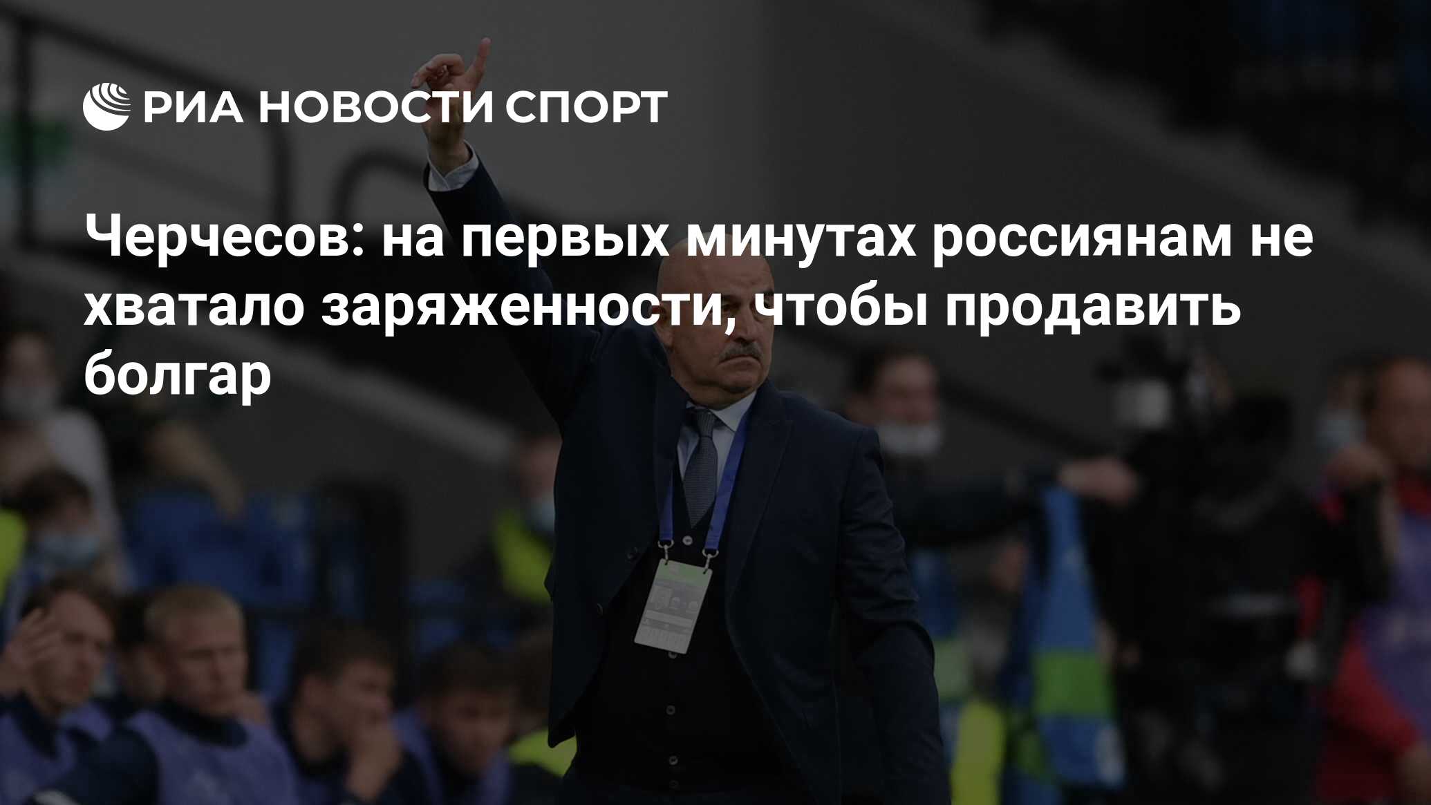 Черчесов: на первых минутах россиянам не хватало заряженности, чтобы  продавить болгар - РИА Новости Спорт, 05.06.2021