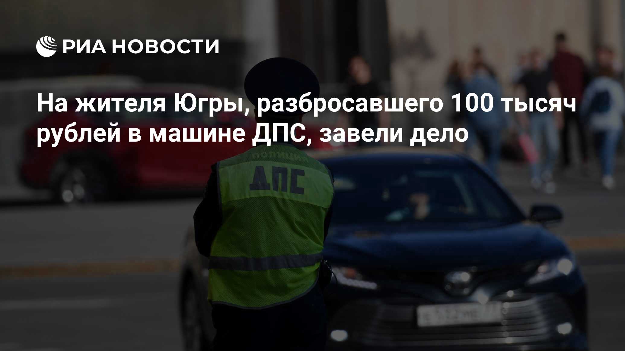 На жителя Югры, разбросавшего 100 тысяч рублей в машине ДПС, завели дело -  РИА Новости, 07.06.2021