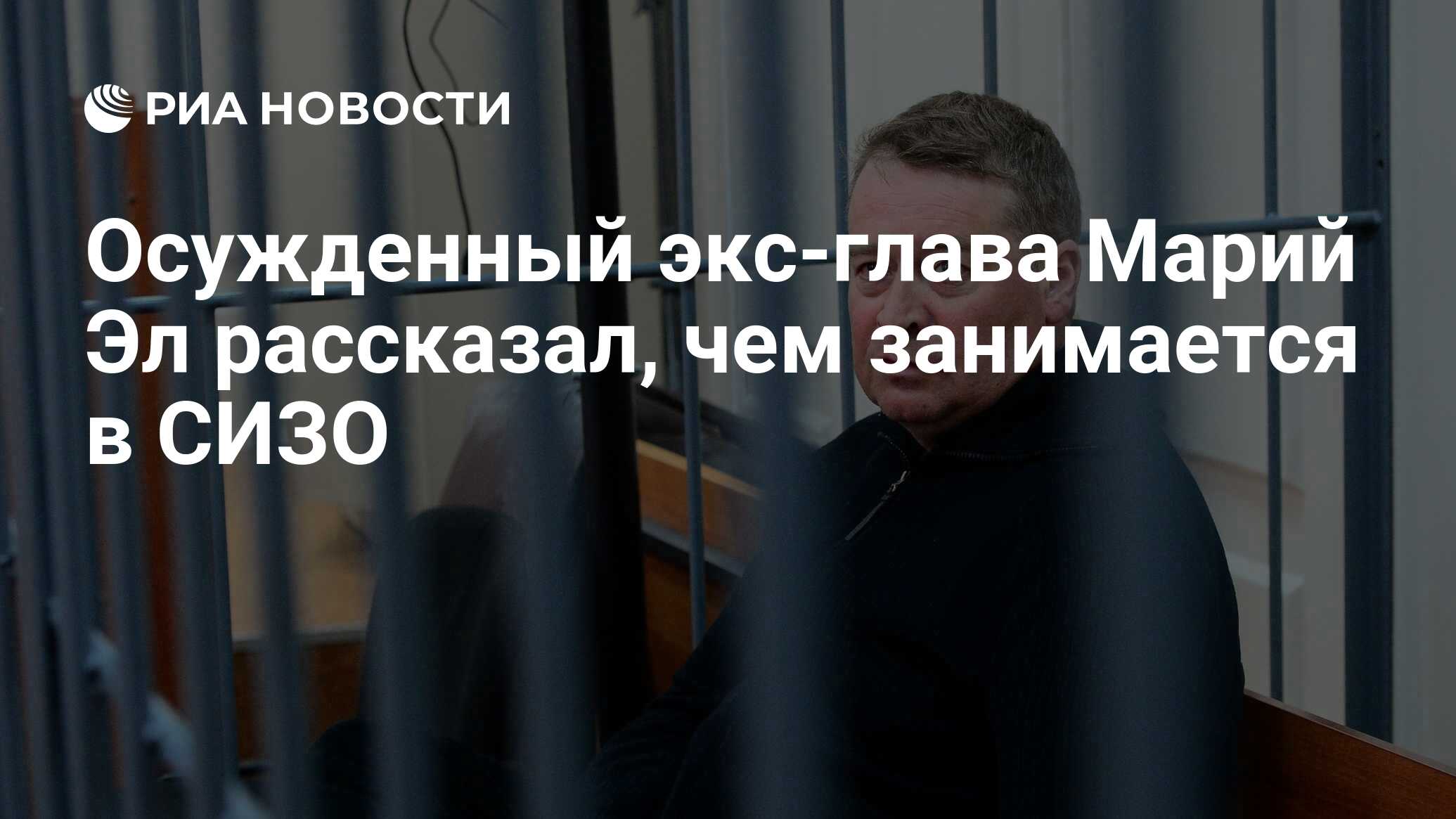 Осужденный экс-глава Марий Эл рассказал, чем занимается в СИЗО - РИА  Новости, 11.06.2021