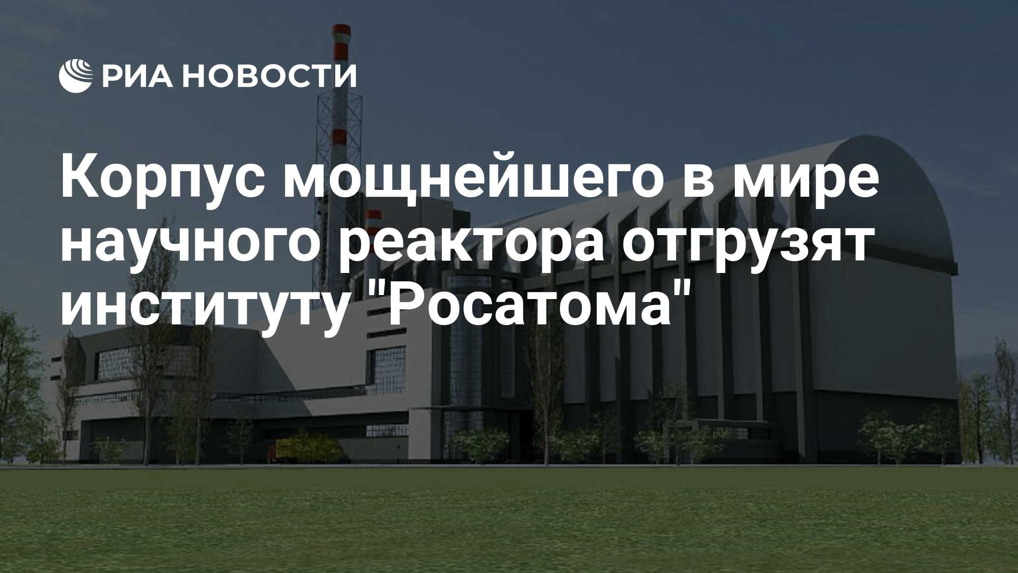 Корпус мощнейшего в мире научного реактора отгрузят институту 