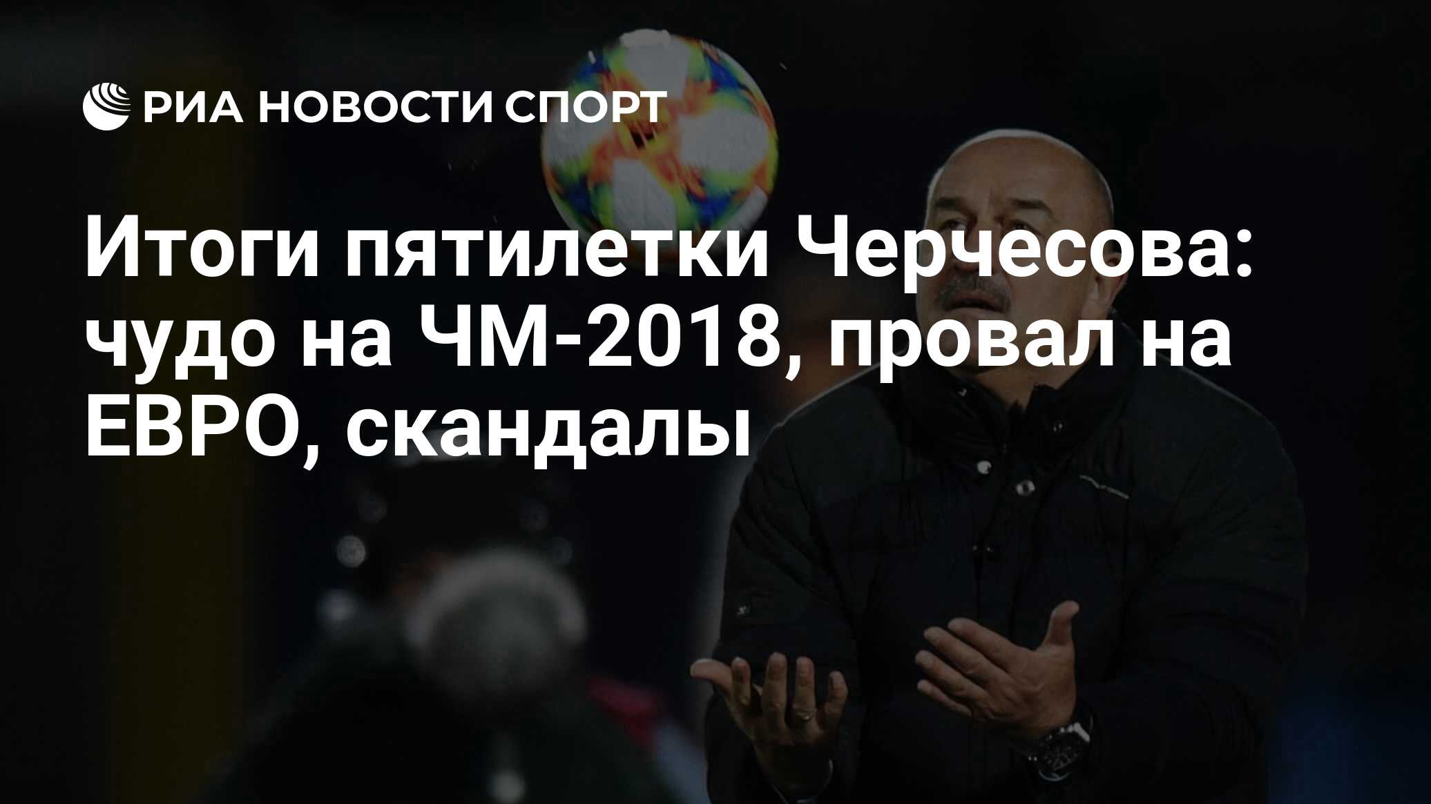 Итоги пятилетки Черчесова: чудо на ЧМ-2018, провал на ЕВРО, скандалы - РИА  Новости Спорт, 09.07.2021