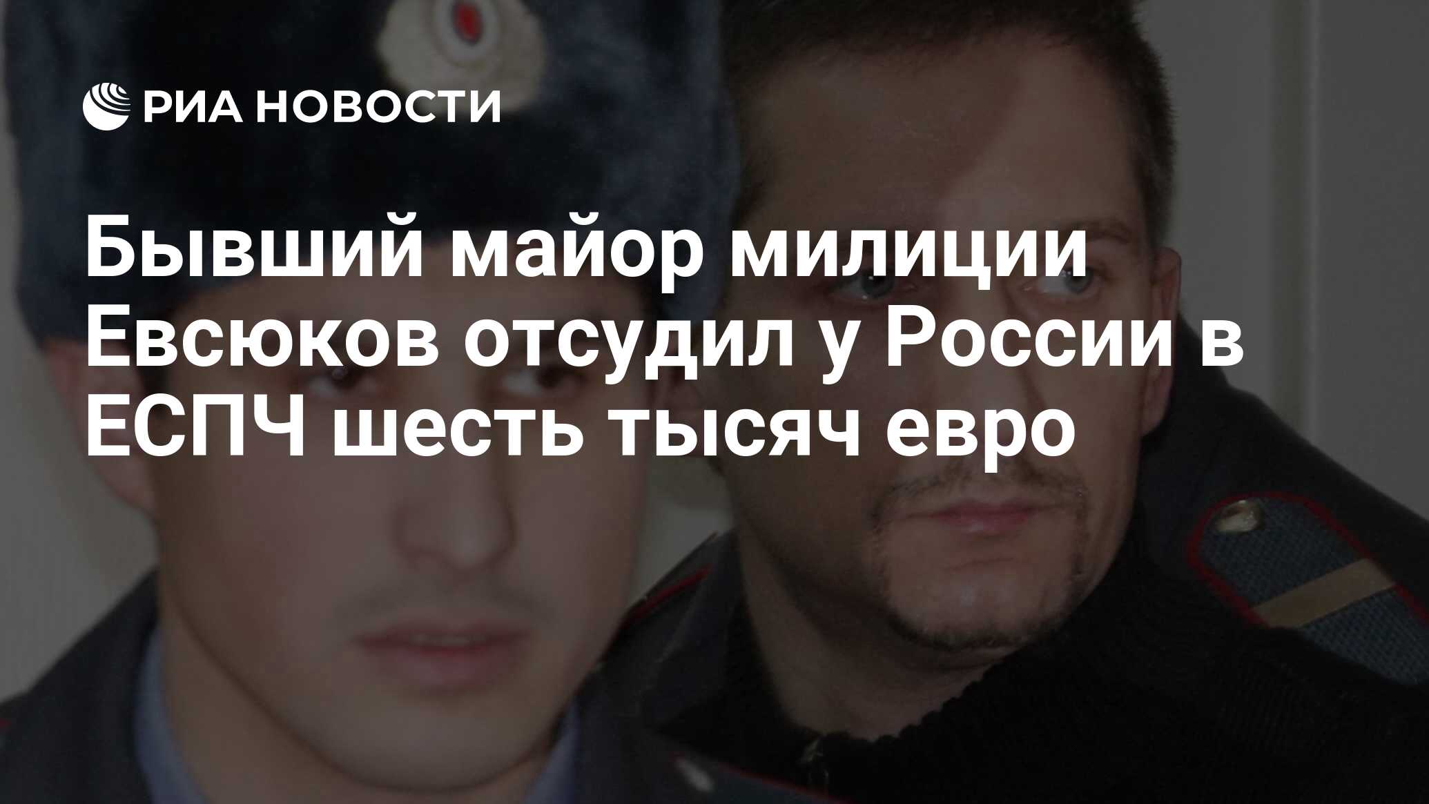 Бывший майор милиции Евсюков отсудил у России в ЕСПЧ шесть тысяч евро - РИА  Новости, 08.07.2021