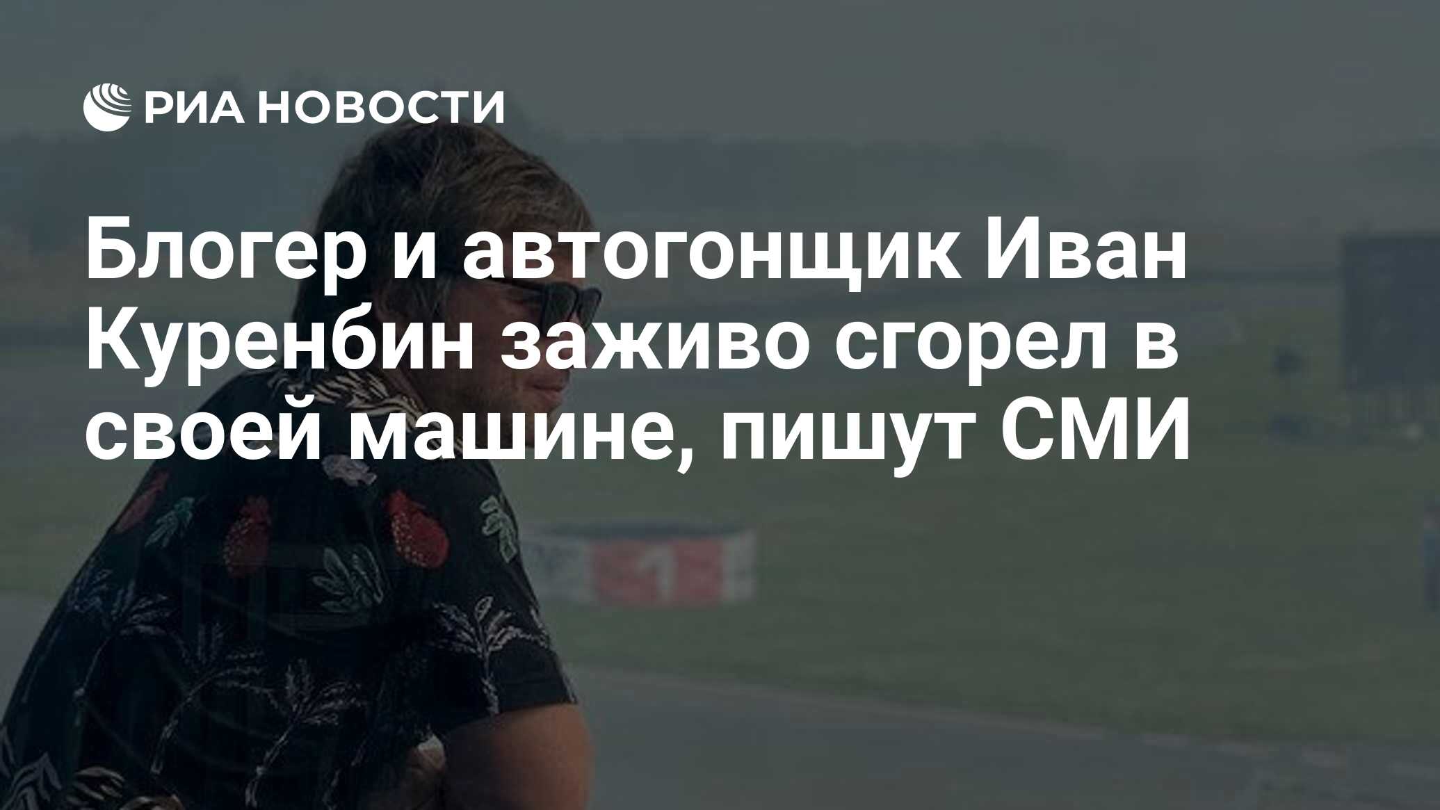 Блогер и автогонщик Иван Куренбин заживо сгорел в своей машине, пишут СМИ -  РИА Новости, 12.07.2021