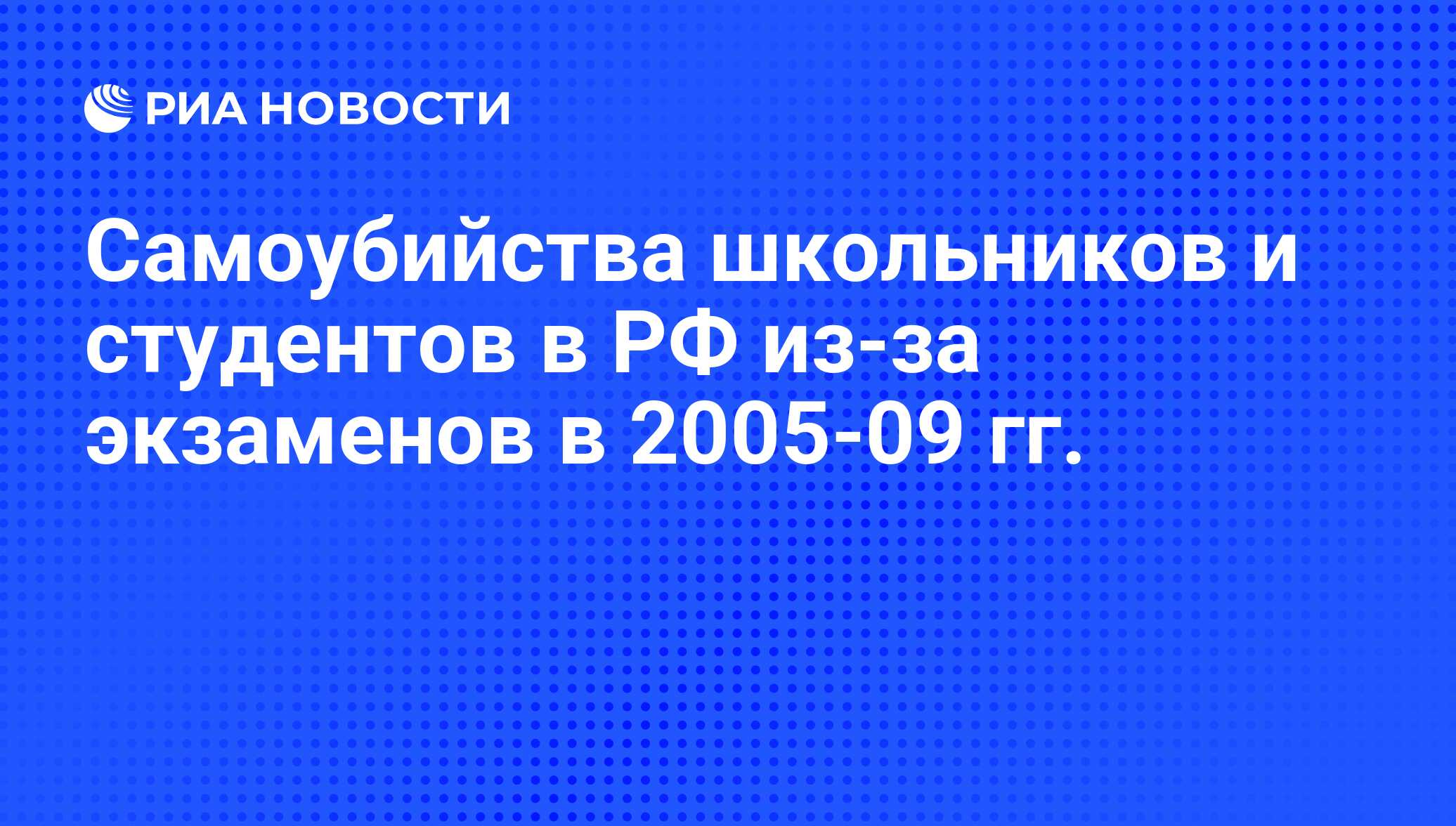 Самоубийства школьников и студентов в РФ из-за экзаменов в 2005-09 гг. -  РИА Новости, 16.06.2009