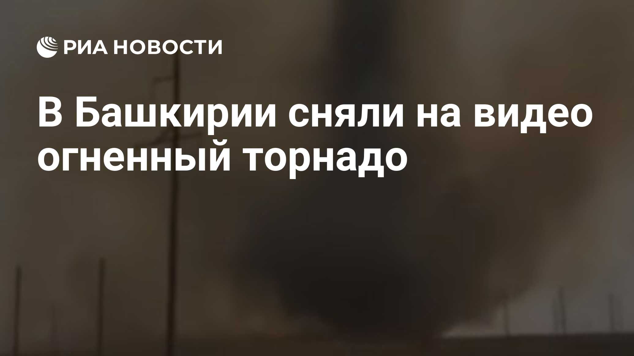 В Башкирии сняли на видео огненный торнадо - РИА Новости, 20.08.2021