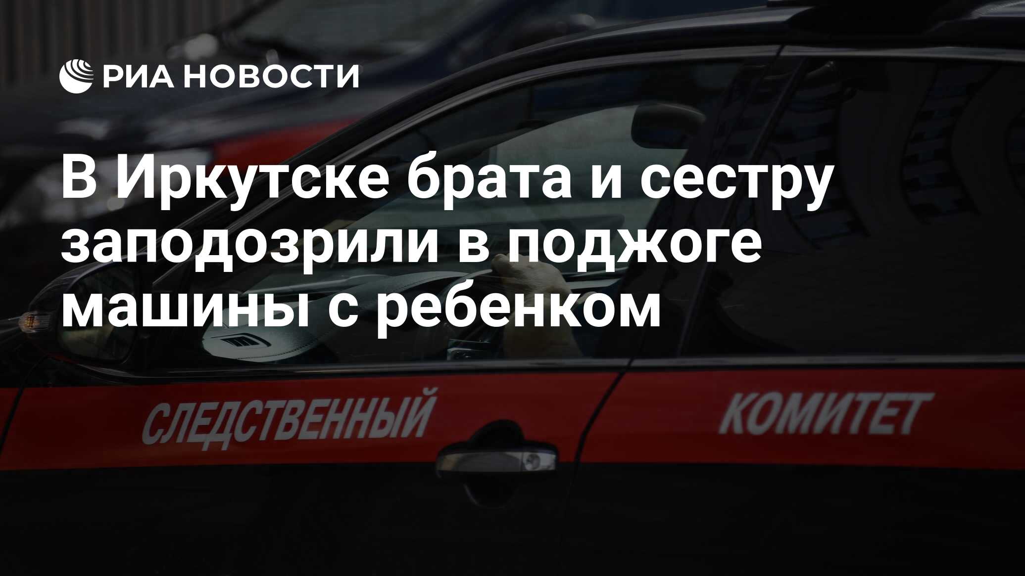 В Иркутске брата и сестру заподозрили в поджоге машины с ребенком - РИА  Новости, 09.09.2021