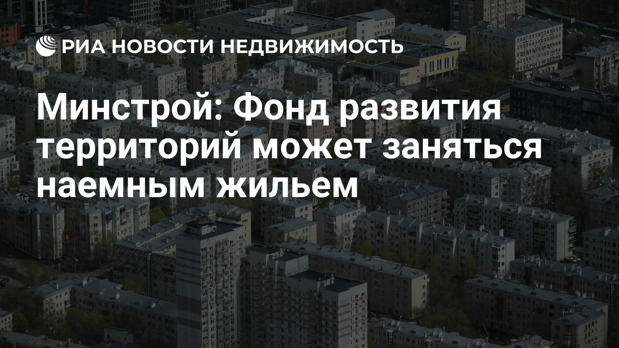 Минстрой: Фонд развития территорий может заняться наемным жильем -  Недвижимость РИА Новости, 23.09.2021