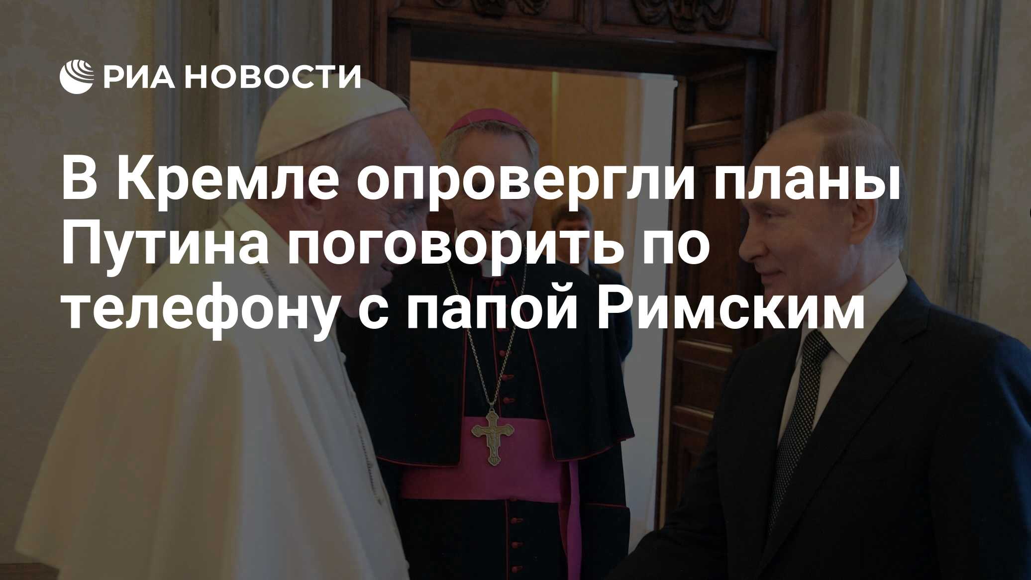 В Кремле опровергли планы Путина поговорить по телефону с папой Римским -  РИА Новости, 16.12.2021