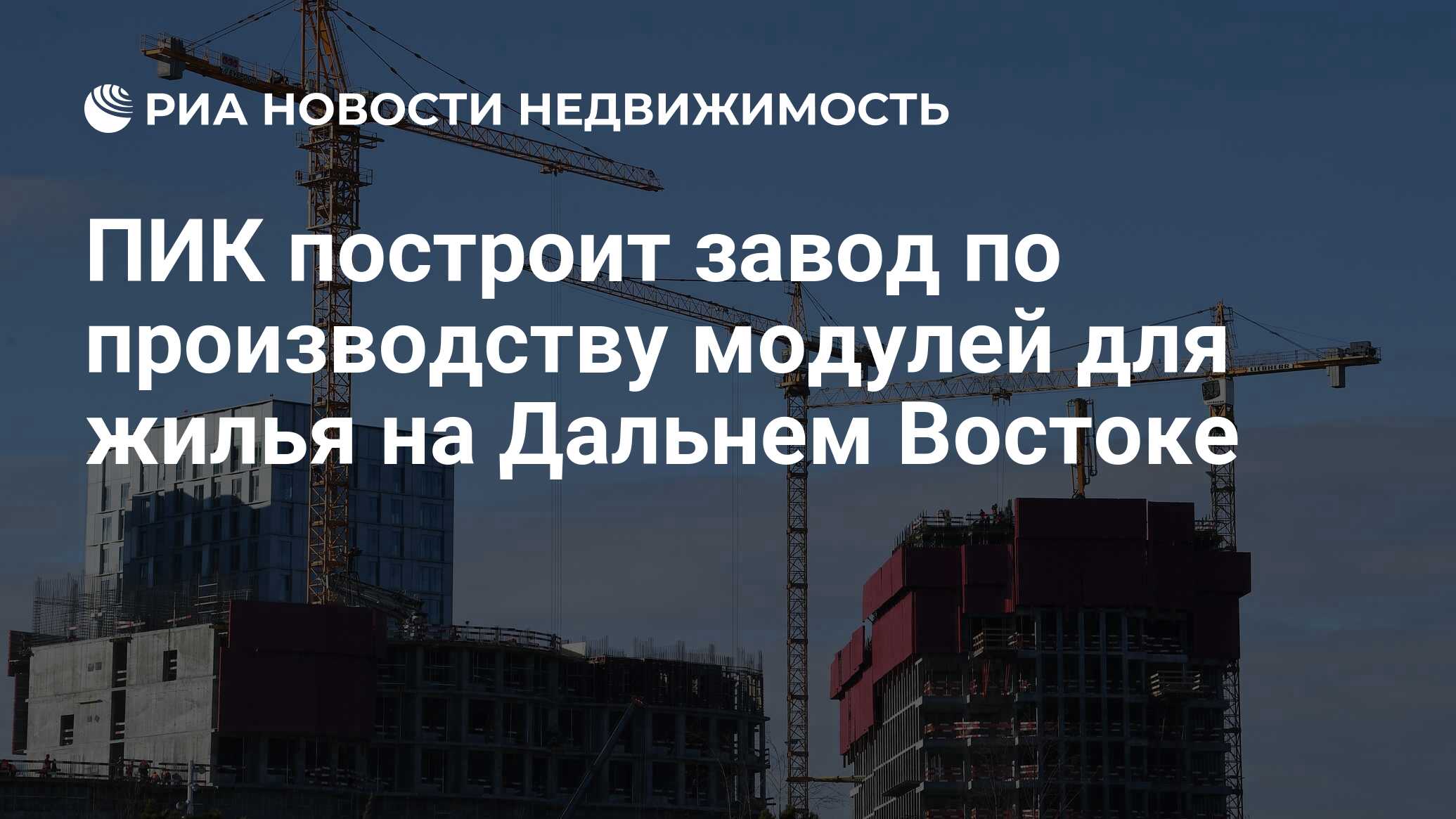 ПИК построит завод по производству модулей для жилья на Дальнем Востоке -  Недвижимость РИА Новости, 16.12.2021