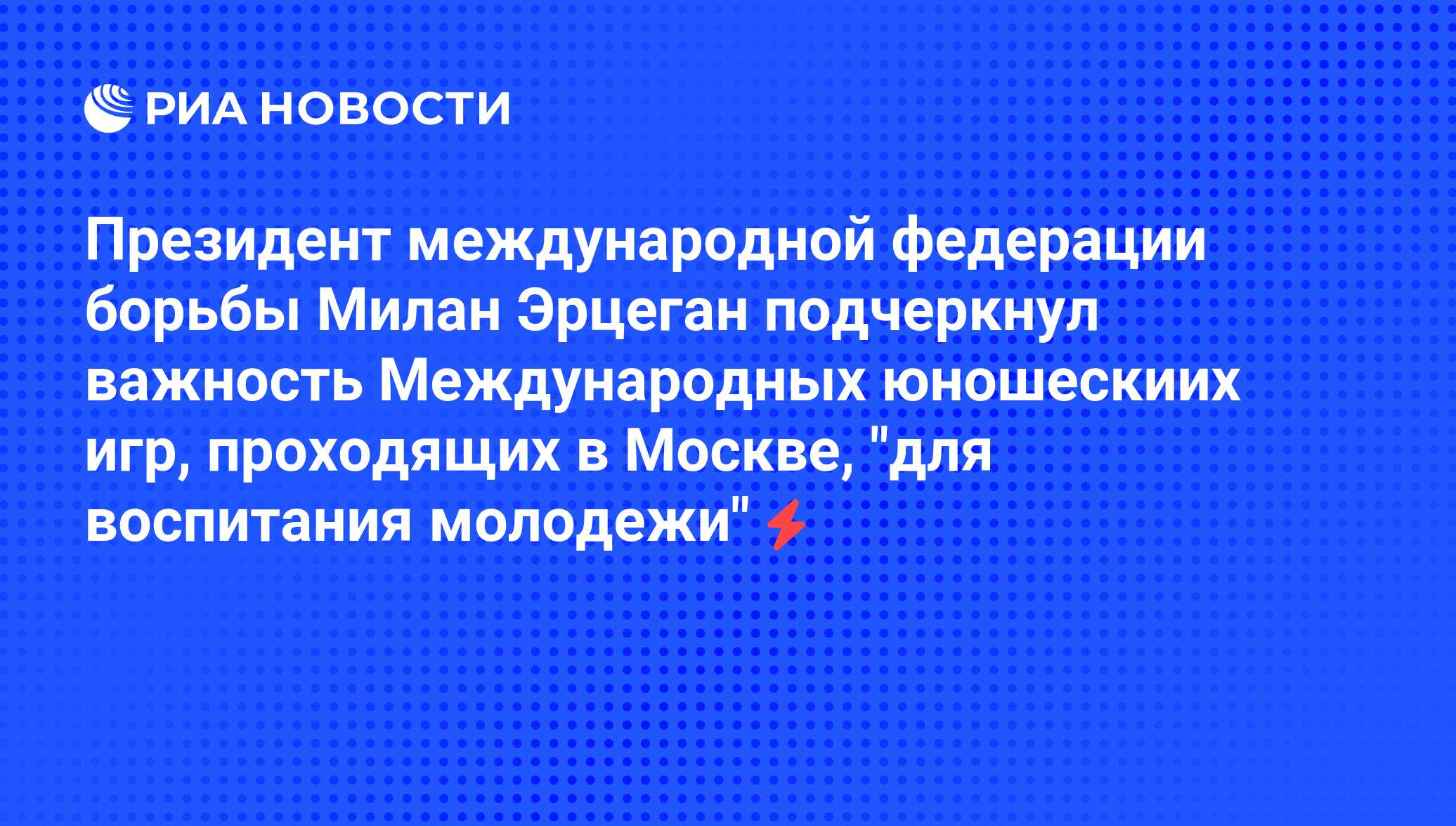 Президент международной федерации борьбы Милан Эрцеган подчеркнул важность  Международных юношескиих игр, проходящих в Москве, 