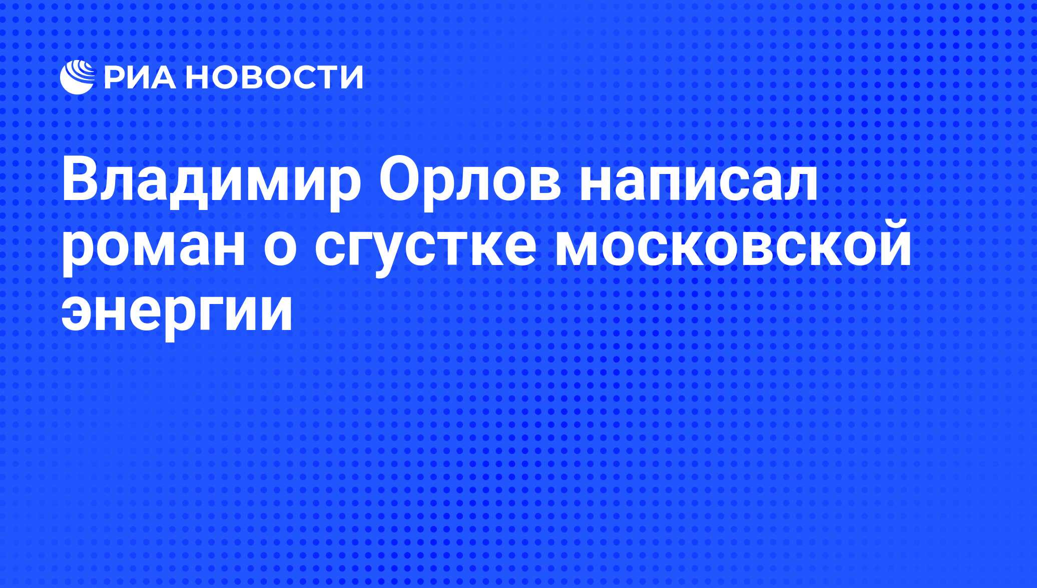 Владимир Орлов написал роман о сгустке московской энергии - РИА Новости,  15.07.2009