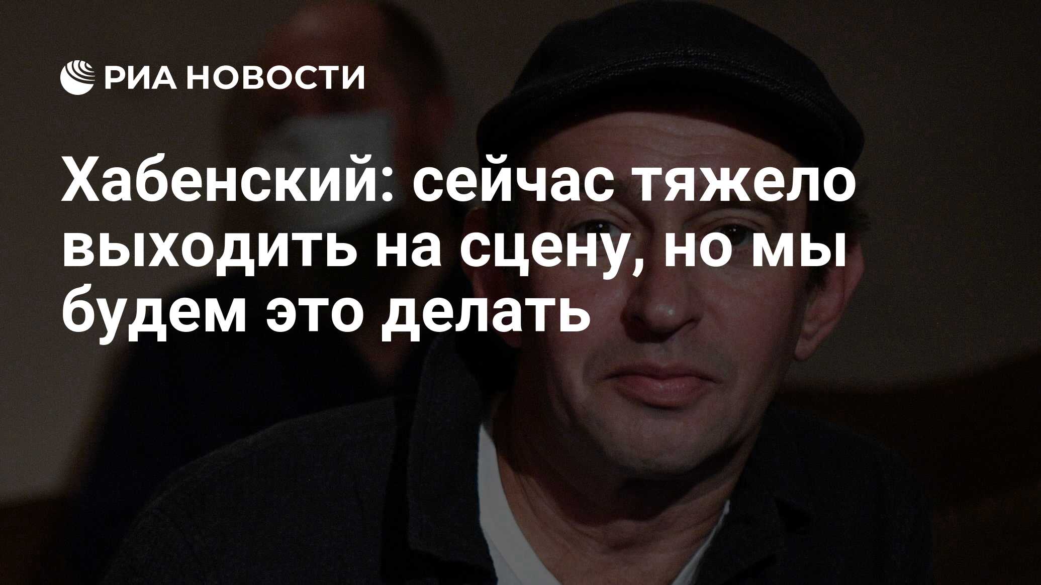 Хабенский: сейчас тяжело выходить на сцену, но мы будем это делать - РИА  Новости, 03.03.2022