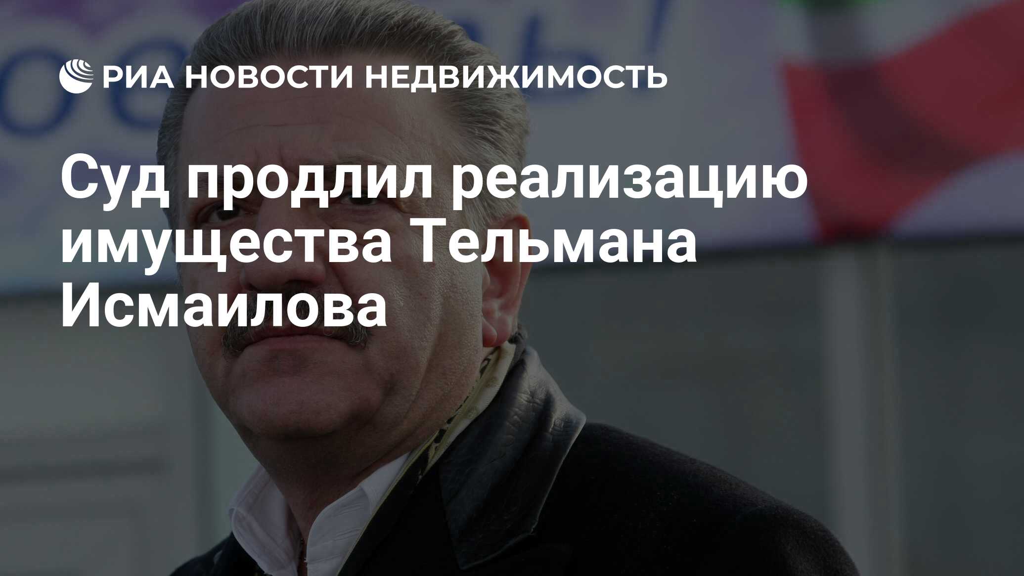 Суд продлил реализацию имущества Тельмана Исмаилова - Недвижимость РИА  Новости, 05.03.2022