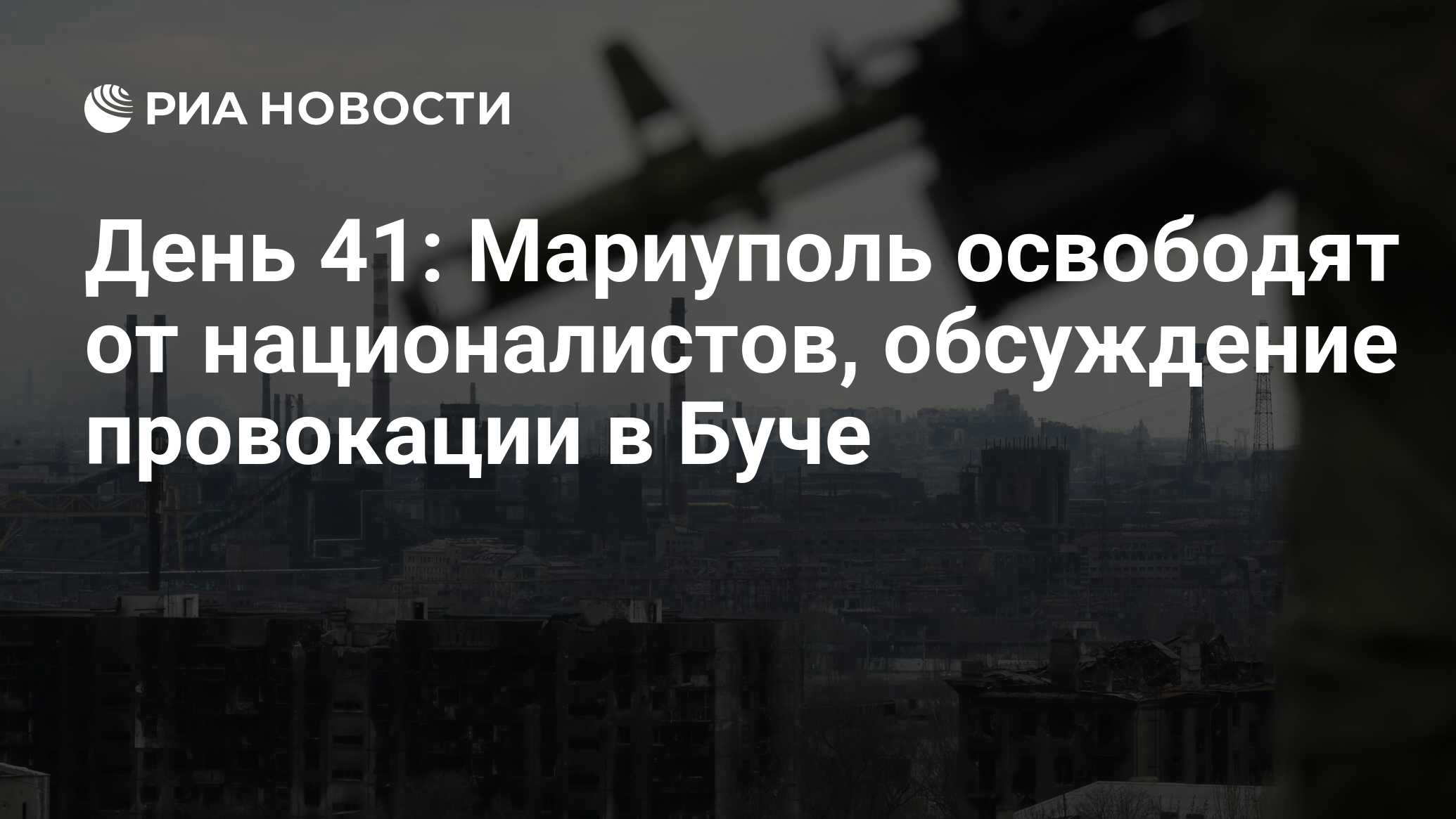 День 41: Мариуполь освободят от националистов, обсуждение провокации в Буче  - РИА Новости, 07.05.2022