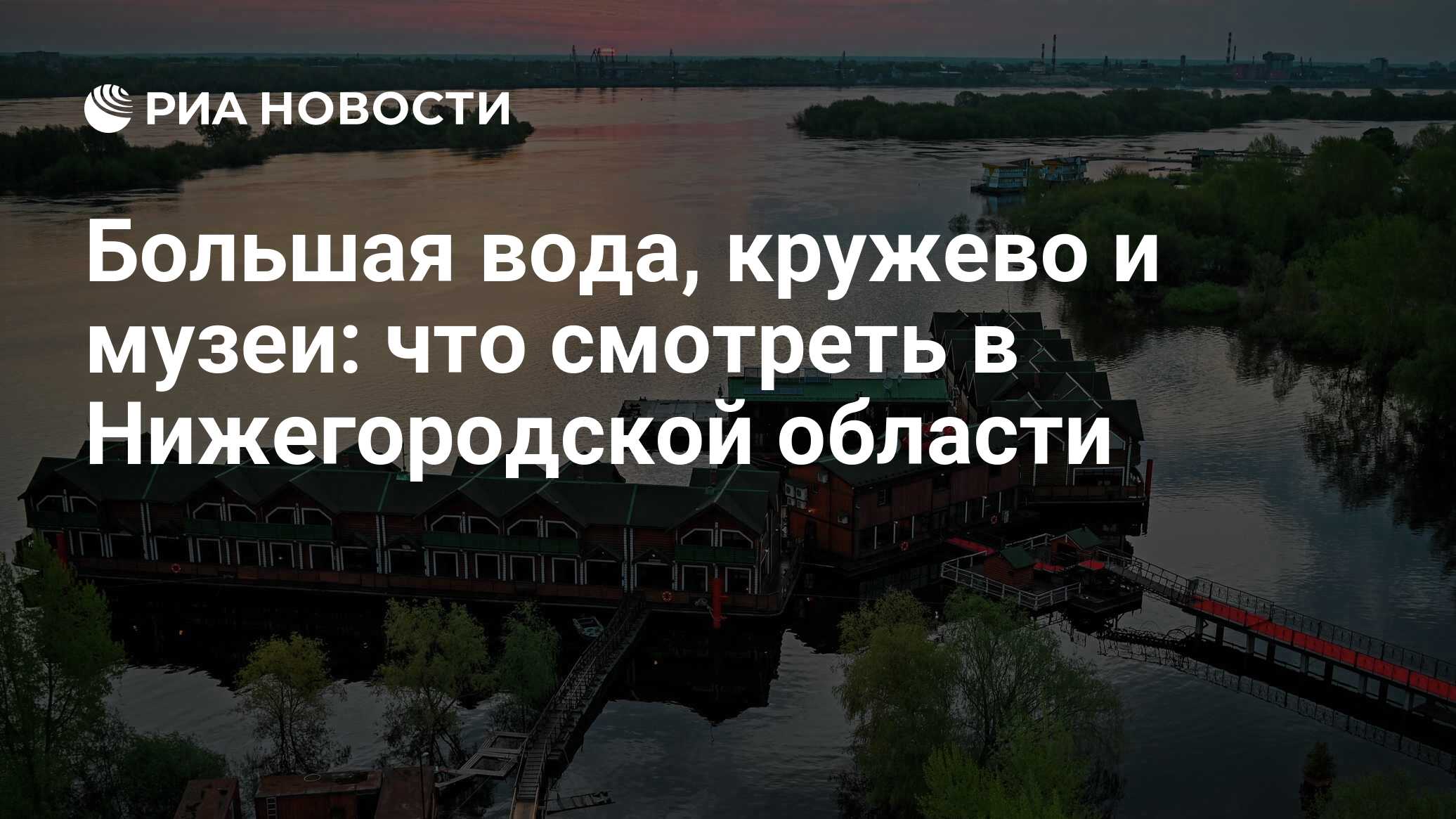 Большая вода, кружево и музеи: что смотреть в Нижегородской области - РИА  Новости, 08.04.2022