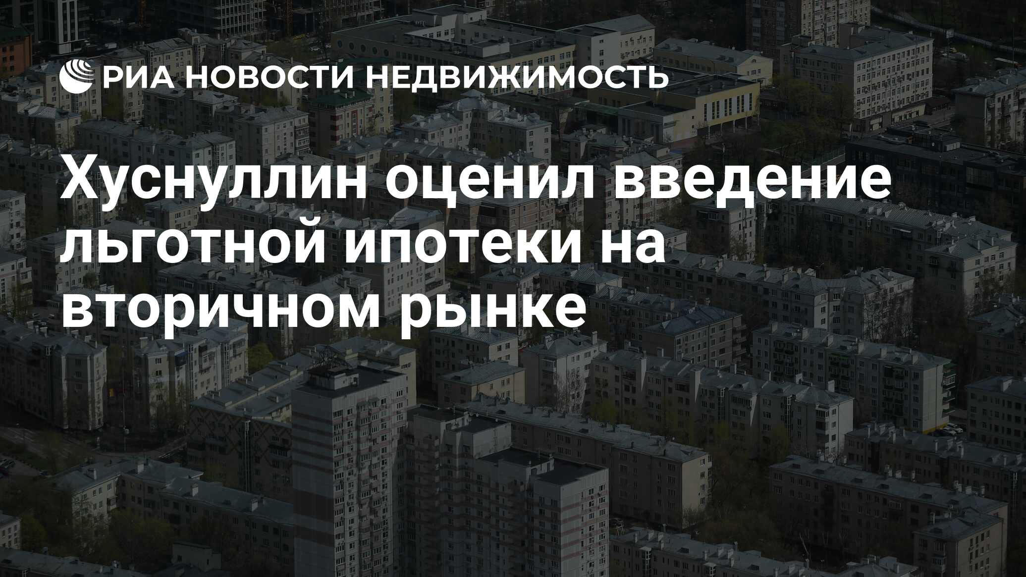 Хуснуллин оценил введение льготной ипотеки на вторичном рынке -  Недвижимость РИА Новости, 07.04.2022